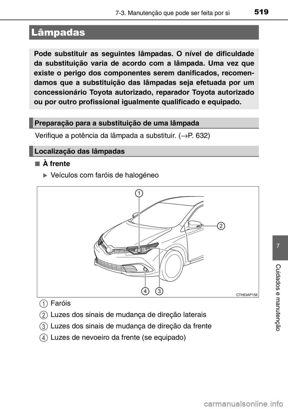 TOYOTA AURIS TOURING SPORTS 2017  Manual de utilização (in Portuguese) 5197-3. Manutenção que pode ser feita por si
7
Cuidados e manutenção
Verifique a potência da lâmpada a substituir. (→P. 632)
■À frente
�XVeículos com faróis de halogéneo
Lâmpadas
Pode s