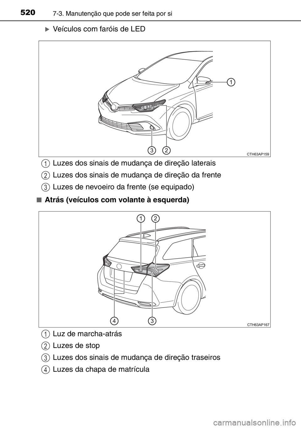 TOYOTA AURIS TOURING SPORTS 2017  Manual de utilização (in Portuguese) 5207-3. Manutenção que pode ser feita por si
�XVeículos com faróis de LED
■Atrás (veículos com volante à esquerda)
Luzes dos sinais de mudança de direção laterais
Luzes dos sinais de mudan