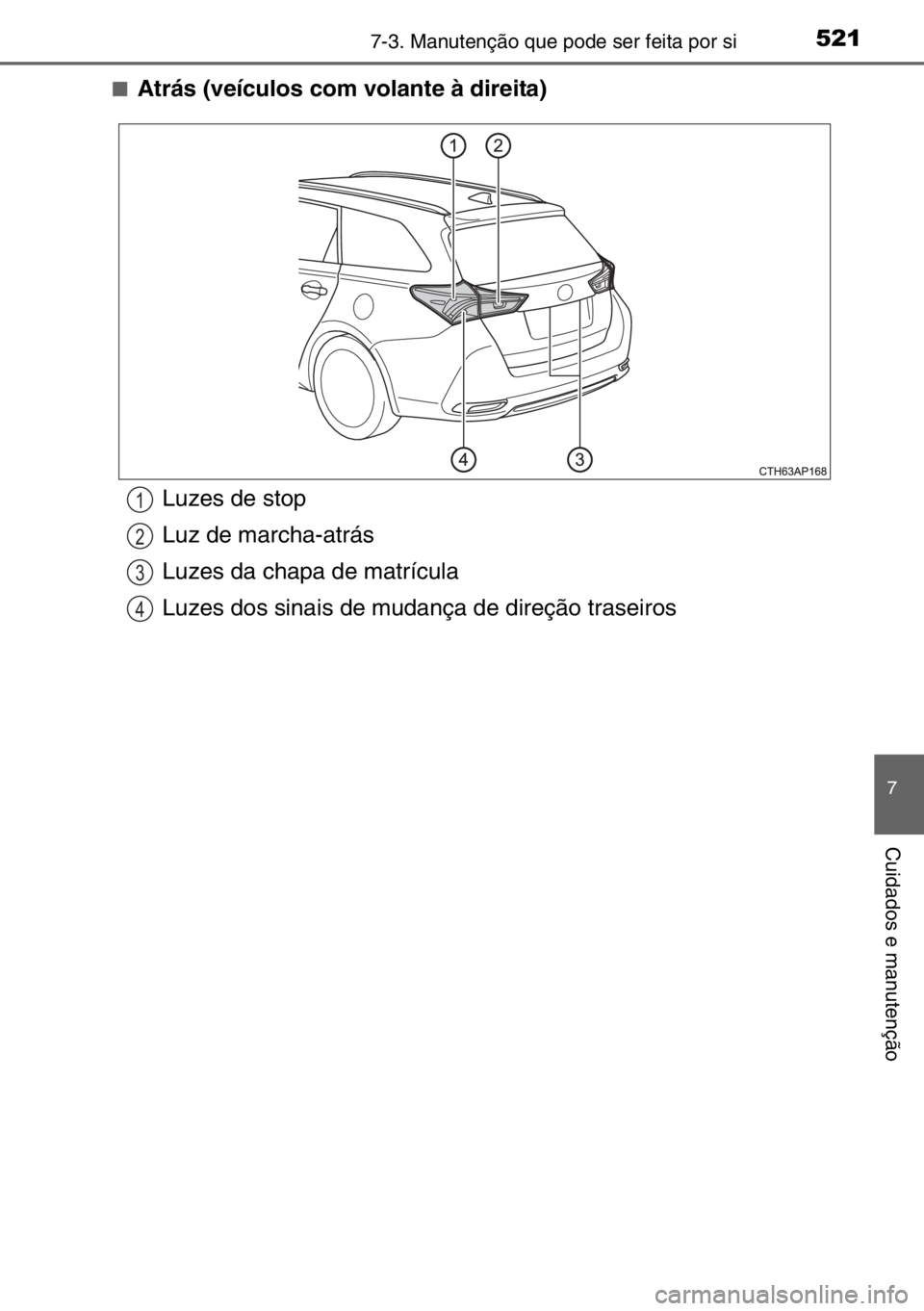 TOYOTA AURIS TOURING SPORTS 2017  Manual de utilização (in Portuguese) 5217-3. Manutenção que pode ser feita por si
7
Cuidados e manutenção
■Atrás (veículos com volante à direita)
Luzes de stop
Luz de marcha-atrás
Luzes da chapa de matrícula
Luzes dos sinais d