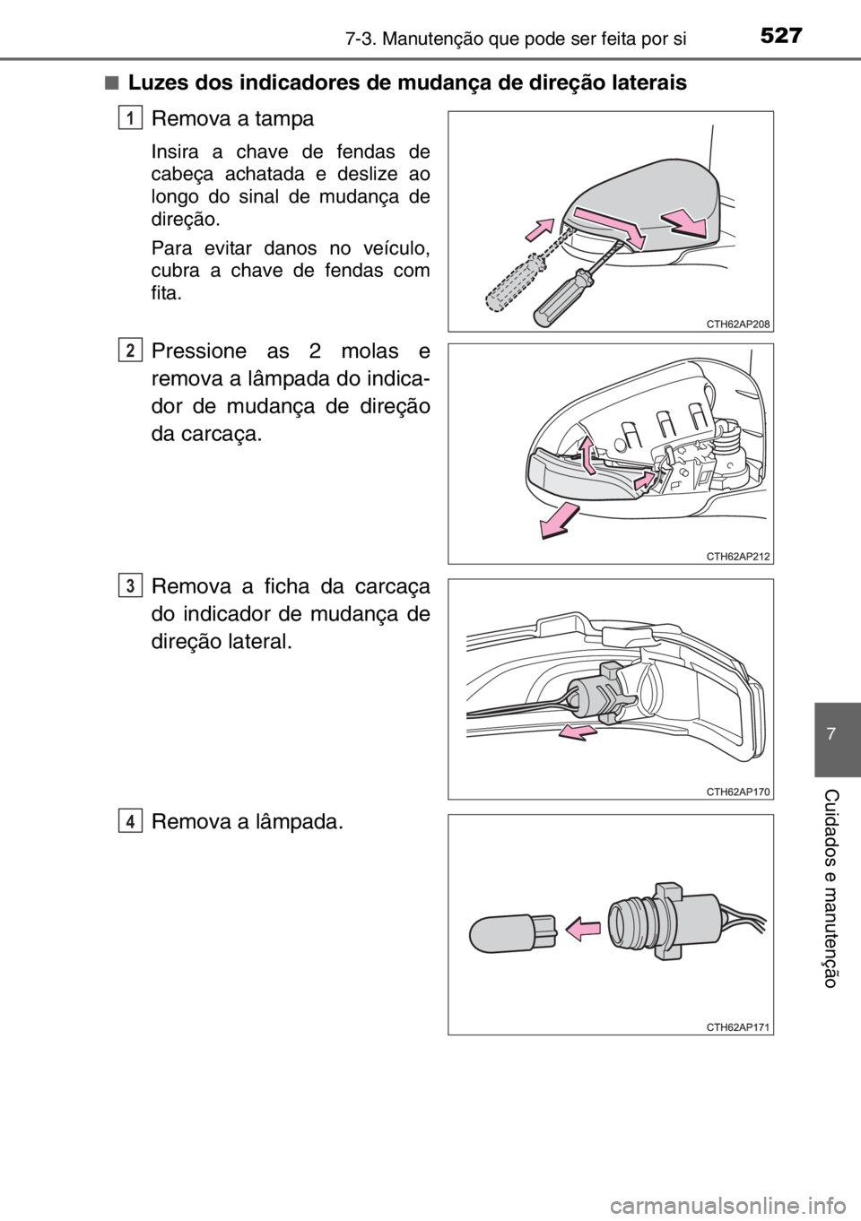 TOYOTA AURIS TOURING SPORTS 2017  Manual de utilização (in Portuguese) 5277-3. Manutenção que pode ser feita por si
7
Cuidados e manutenção
■Luzes dos indicadores de mudança de direção laterais
Remova a tampa
Insira a chave de fendas de
cabeça achatada e desliz