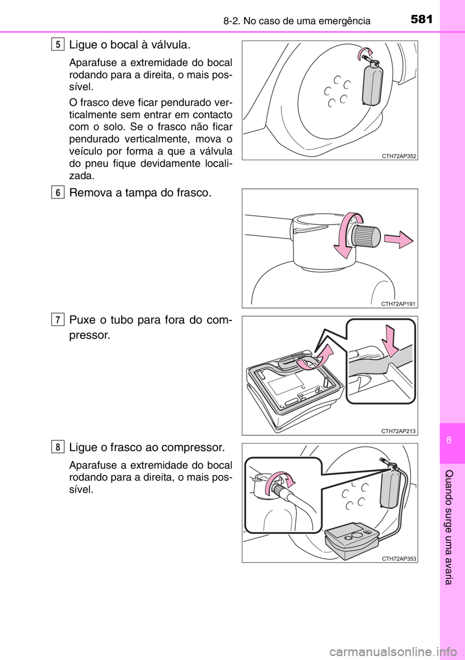TOYOTA AURIS TOURING SPORTS 2017 Manual de utilização (in Portuguese) 5818-2. No caso de uma emergência
8
Quando surge uma avaria
Ligue o bocal à válvula.
Aparafuse a extremidade do bocal
rodando para a direita, o mais pos-
sível.
O frasco deve ficar pendurado ver-
TOYOTA AURIS TOURING SPORTS 2017 Manual de utilização (in Portuguese) 5818-2. No caso de uma emergência
8
Quando surge uma avaria
Ligue o bocal à válvula.
Aparafuse a extremidade do bocal
rodando para a direita, o mais pos-
sível.
O frasco deve ficar pendurado ver-
