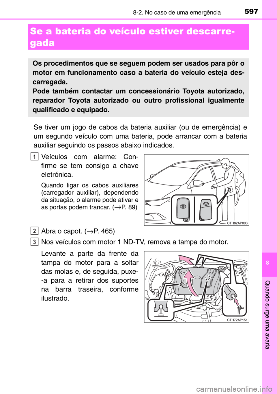 TOYOTA AURIS TOURING SPORTS 2017 Manual de utilização (in Portuguese) 5978-2. No caso de uma emergência
8
Quando surge uma avaria
Se tiver um jogo de cabos da bateria auxiliar (ou de emergência) e
um segundo veículo com uma bateria, pode arrancar com a bateria
auxili TOYOTA AURIS TOURING SPORTS 2017 Manual de utilização (in Portuguese) 5978-2. No caso de uma emergência
8
Quando surge uma avaria
Se tiver um jogo de cabos da bateria auxiliar (ou de emergência) e
um segundo veículo com uma bateria, pode arrancar com a bateria
auxili