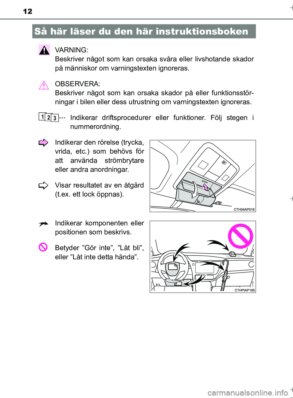 TOYOTA AURIS TOURING SPORTS 2017  Bruksanvisningar (in Swedish) 12
OM12L13SE
VA R N I N G :  
Beskriver något som kan orsaka svåra eller livshotande skador
på människor om varningstexten ignoreras.
OBSERVERA: 
Beskriver något som kan orsaka skador på eller f