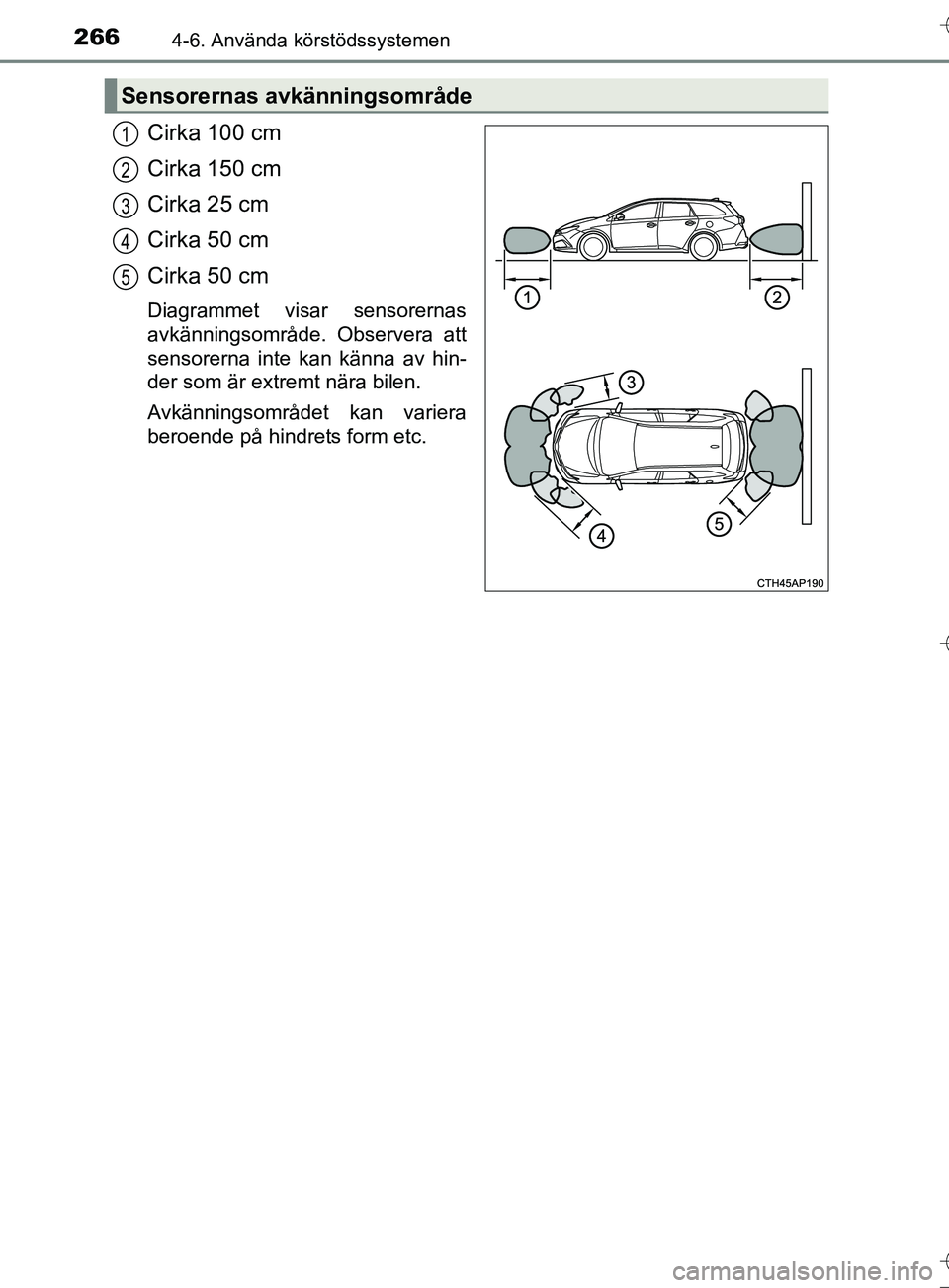 TOYOTA AURIS TOURING SPORTS 2017 Bruksanvisningar (in Swedish) 2664-6. Använda körstödssystemen
OM12L13SE
Cirka 100 cm
Cirka 150 cm
Cirka 25 cm
Cirka 50 cm
Cirka 50 cm
Diagrammet visar sensorernas
avkänningsområde. Observera att
sensorerna inte kan känna av TOYOTA AURIS TOURING SPORTS 2017 Bruksanvisningar (in Swedish) 2664-6. Använda körstödssystemen
OM12L13SE
Cirka 100 cm
Cirka 150 cm
Cirka 25 cm
Cirka 50 cm
Cirka 50 cm
Diagrammet visar sensorernas
avkänningsområde. Observera att
sensorerna inte kan känna av