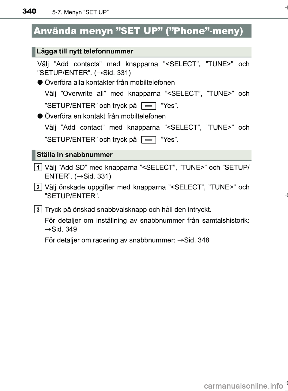 TOYOTA AURIS TOURING SPORTS 2017  Bruksanvisningar (in Swedish) 3405-7. Menyn ”SET UP”
OM12L13SE
Välj ”Add contacts” med knapparna ”<SELECT”, ”TUNE>” och
”SETUP/ENTER”. (Sid. 331)
l Överföra alla kontakter från mobiltelefonen
Välj ”Ov