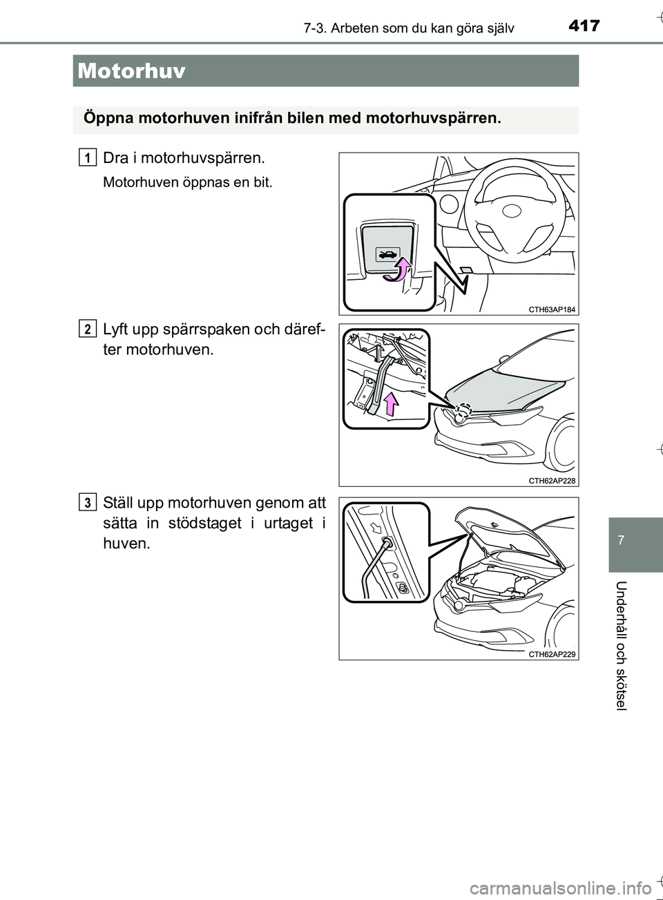 TOYOTA AURIS TOURING SPORTS 2017 Bruksanvisningar (in Swedish) 4177-3. Arbeten som du kan göra själv
OM12L13SE
7
Underhåll och skötsel
Dra i motorhuvspärren.
Motorhuven öppnas en bit.
Lyft upp spärrspaken och däref-
ter motorhuven.
Ställ upp motorhuven g TOYOTA AURIS TOURING SPORTS 2017 Bruksanvisningar (in Swedish) 4177-3. Arbeten som du kan göra själv
OM12L13SE
7
Underhåll och skötsel
Dra i motorhuvspärren.
Motorhuven öppnas en bit.
Lyft upp spärrspaken och däref-
ter motorhuven.
Ställ upp motorhuven g