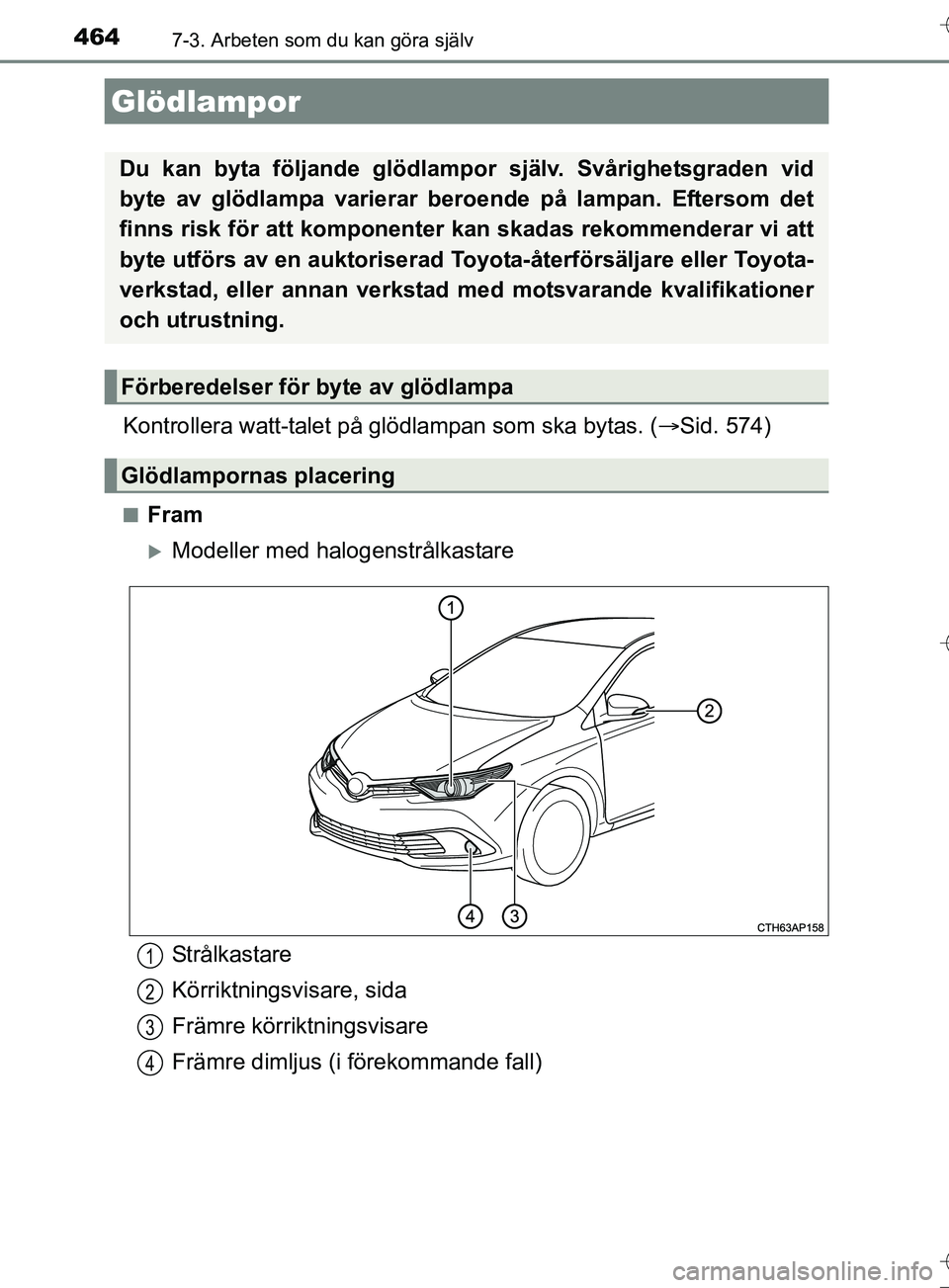 TOYOTA AURIS TOURING SPORTS 2017  Bruksanvisningar (in Swedish) 4647-3. Arbeten som du kan göra själv
OM12L13SE
Kontrollera watt-talet på glödlampan som ska bytas. (Sid. 574)
nFram
Modeller med halogenstrålkastare
Glödlampor
Du kan byta följande glöd