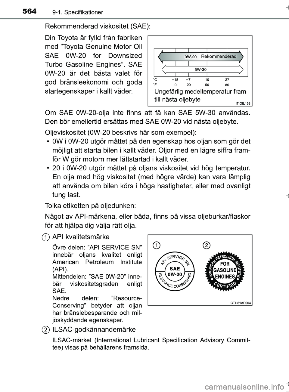TOYOTA AURIS TOURING SPORTS 2017  Bruksanvisningar (in Swedish) 5649-1. Specifikationer
OM12L13SE
Rekommenderad viskositet (SAE):
Din Toyota är fylld från fabriken
med ”Toyota Genuine Motor Oil
SAE 0W-20 for Downsized
Turbo Gasoline Engines”. SAE
0W-20 är d