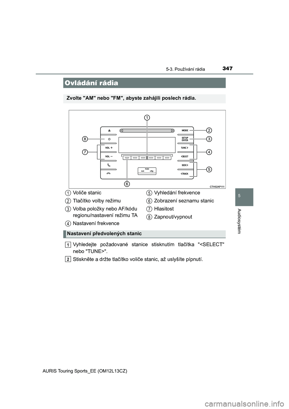 TOYOTA AURIS TOURING SPORTS 2016  Návod na použití (in Czech) 347
AURIS Touring Sports_EE (OM12L13CZ)
5
Audiosystém
5-3. Používání rádia
Vyhledejte  požadované  stanice  stisknutím  tlačítka  "<SELECT"
nebo "TUNE>".
Stiskněte a držte