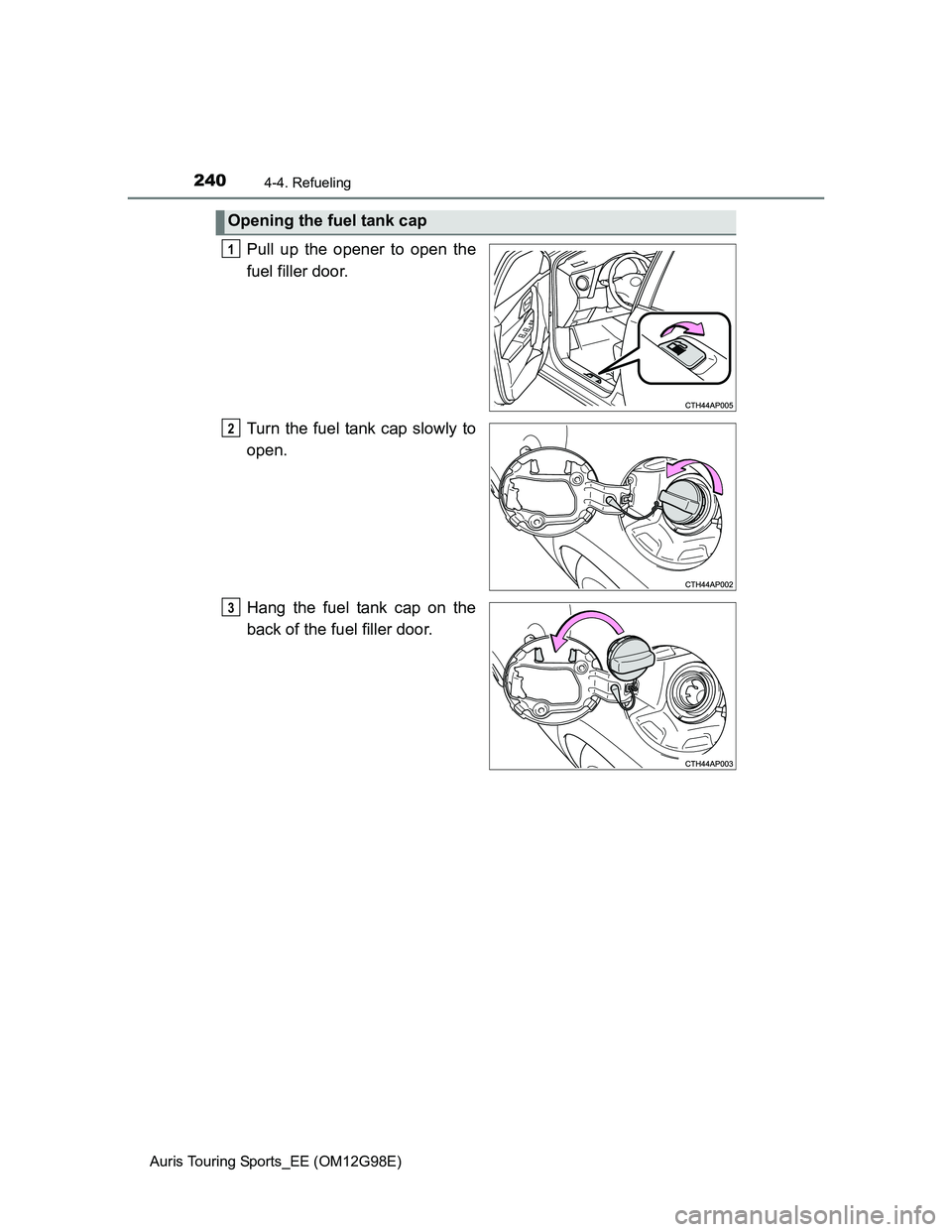 TOYOTA AURIS TOURING SPORTS 2014 Owners Manual 2404-4. Refueling
Auris Touring Sports_EE (OM12G98E)
Pull up the opener to open the
fuel filler door.
Turn the fuel tank cap slowly to
open.
Hang the fuel tank cap on the
back of the fuel filler door. TOYOTA AURIS TOURING SPORTS 2014 Owners Manual 2404-4. Refueling
Auris Touring Sports_EE (OM12G98E)
Pull up the opener to open the
fuel filler door.
Turn the fuel tank cap slowly to
open.
Hang the fuel tank cap on the
back of the fuel filler door.