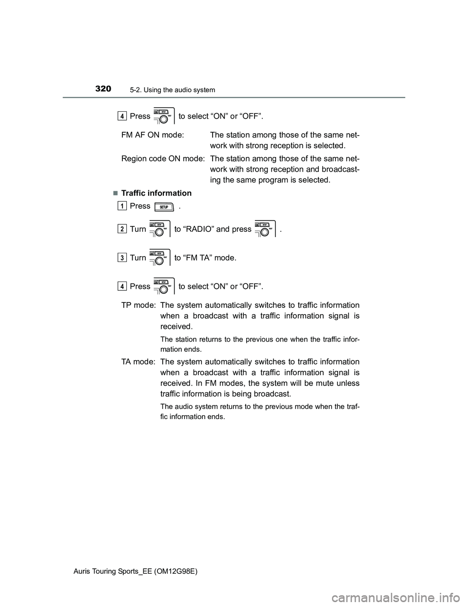 TOYOTA AURIS TOURING SPORTS 2014  Owners Manual 3205-2. Using the audio system
Auris Touring Sports_EE (OM12G98E)
Press   to select “ON” or “OFF”.
FM AF ON mode: The station among those of the same net-
work with strong reception is selecte