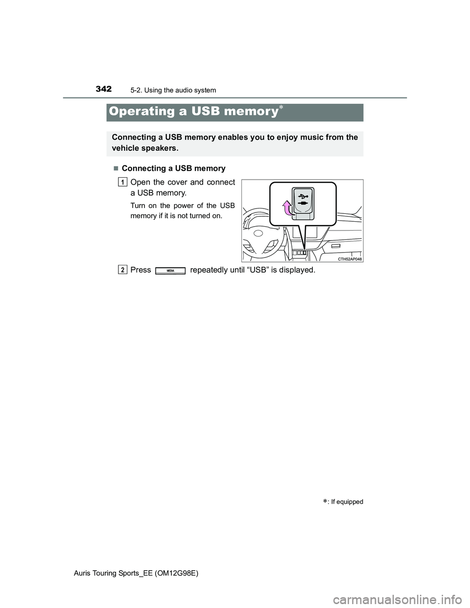 TOYOTA AURIS TOURING SPORTS 2014 Owners Manual 3425-2. Using the audio system
Auris Touring Sports_EE (OM12G98E)
Connecting a USB memory
Open the cover and connect
a USB memory.
Turn on the power of the USB
memory if it is not turned on.
Press TOYOTA AURIS TOURING SPORTS 2014 Owners Manual 3425-2. Using the audio system
Auris Touring Sports_EE (OM12G98E)
Connecting a USB memory
Open the cover and connect
a USB memory.
Turn on the power of the USB
memory if it is not turned on.
Press