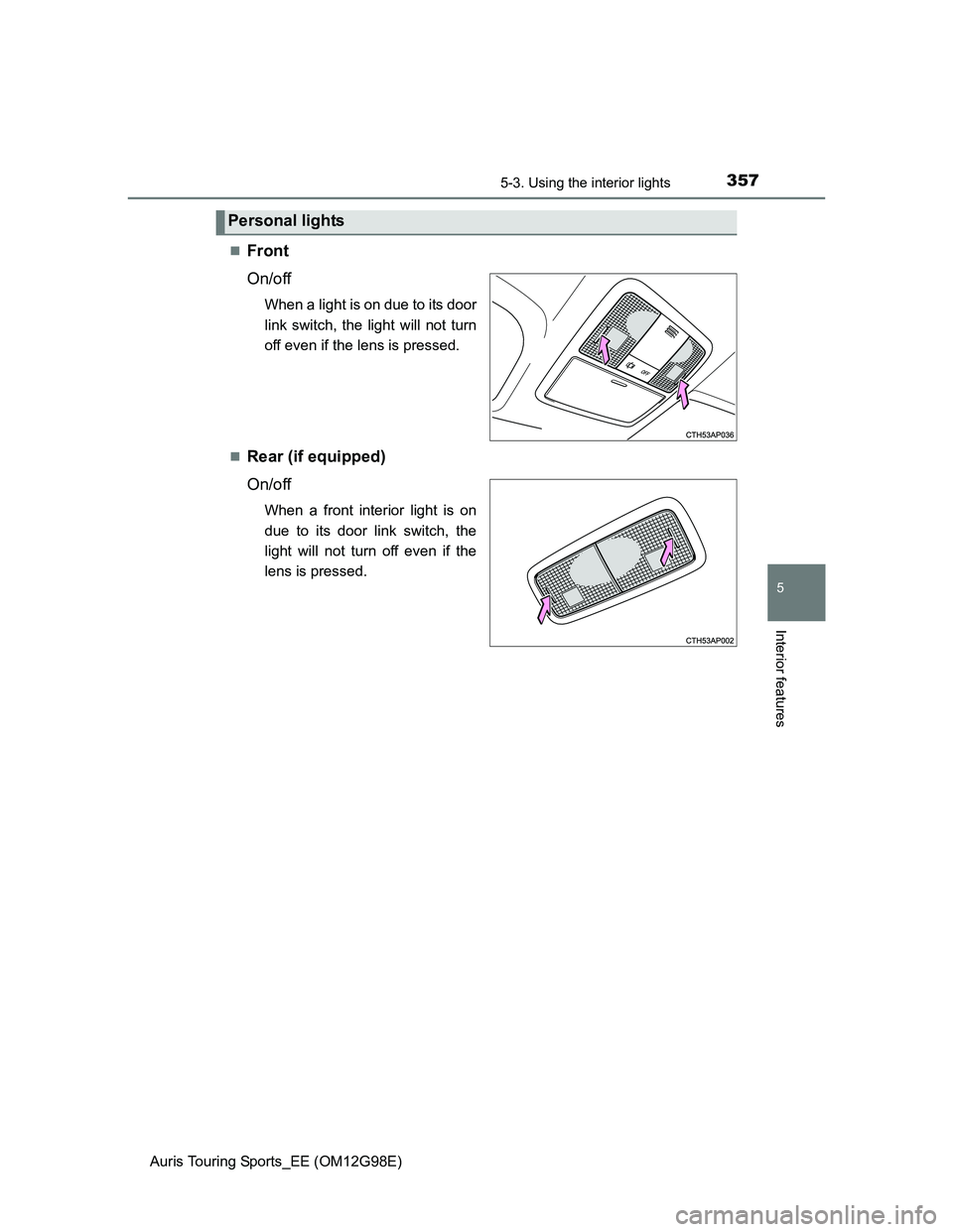 TOYOTA AURIS TOURING SPORTS 2014  Owners Manual 3575-3. Using the interior lights
Auris Touring Sports_EE (OM12G98E)
5
Interior features
Front
On/off
When a light is on due to its door
link switch, the light will not turn
off even if the lens is