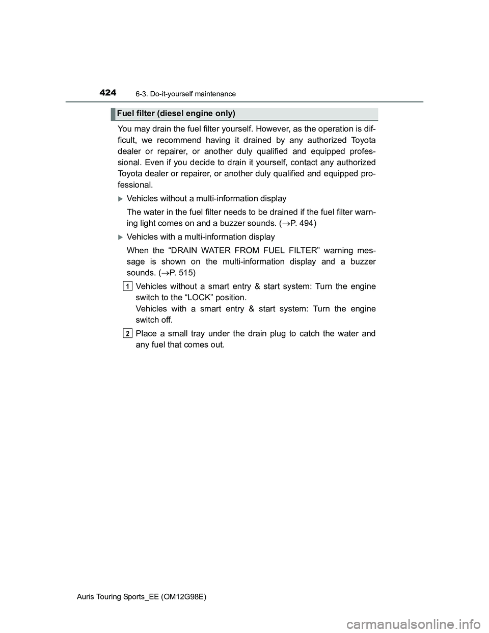 TOYOTA AURIS TOURING SPORTS 2014 Owners Manual 4246-3. Do-it-yourself maintenance
Auris Touring Sports_EE (OM12G98E)
You may drain the fuel filter yourself. However, as the operation is dif-
ficult, we recommend having it drained by any authorized TOYOTA AURIS TOURING SPORTS 2014 Owners Manual 4246-3. Do-it-yourself maintenance
Auris Touring Sports_EE (OM12G98E)
You may drain the fuel filter yourself. However, as the operation is dif-
ficult, we recommend having it drained by any authorized