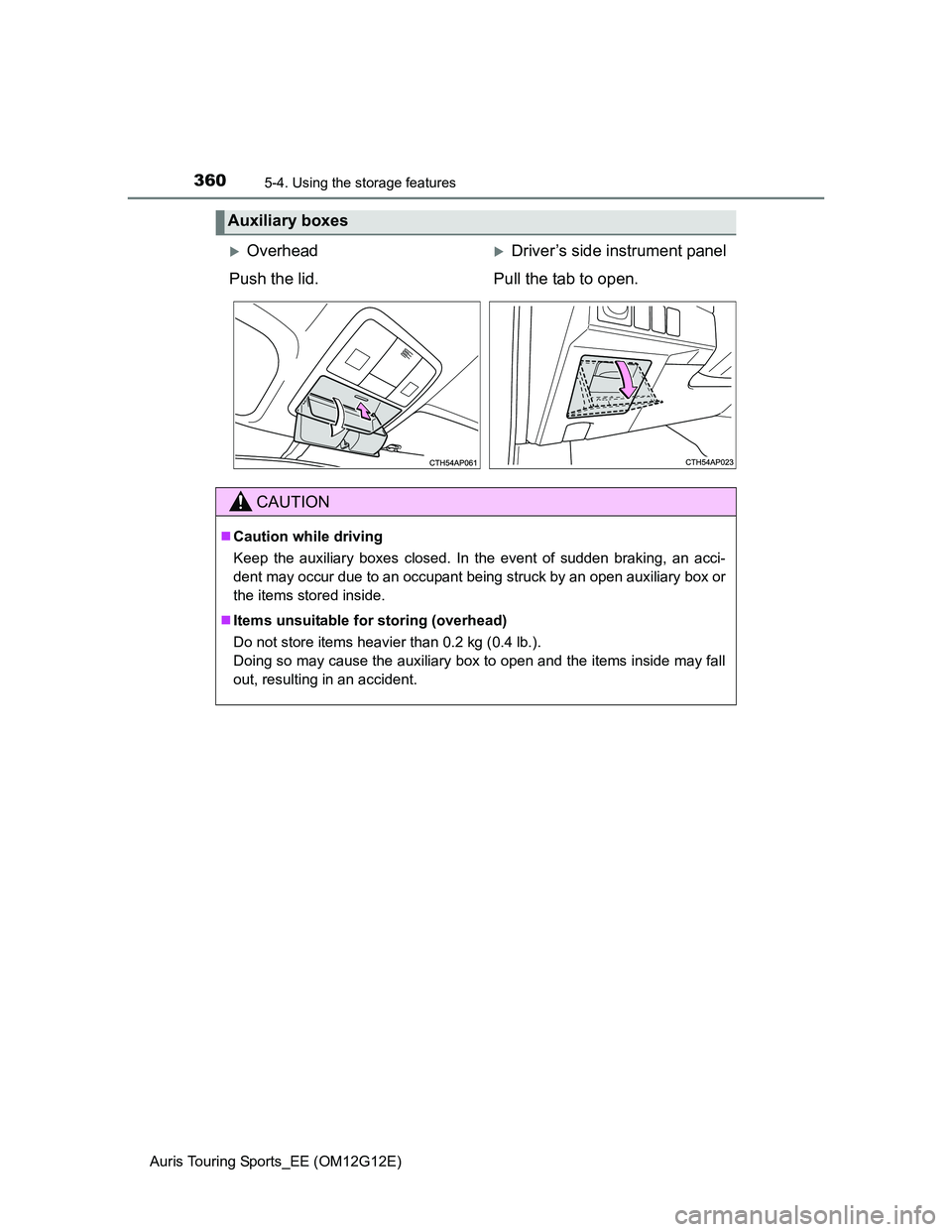 TOYOTA AURIS TOURING SPORTS 2013  Owners Manual 3605-4. Using the storage features
Auris Touring Sports_EE (OM12G12E)
Auxiliary boxes
OverheadDriver’s side instrument panel
Push the lid. Pull the tab to open.
CAUTION
Caution while drivin