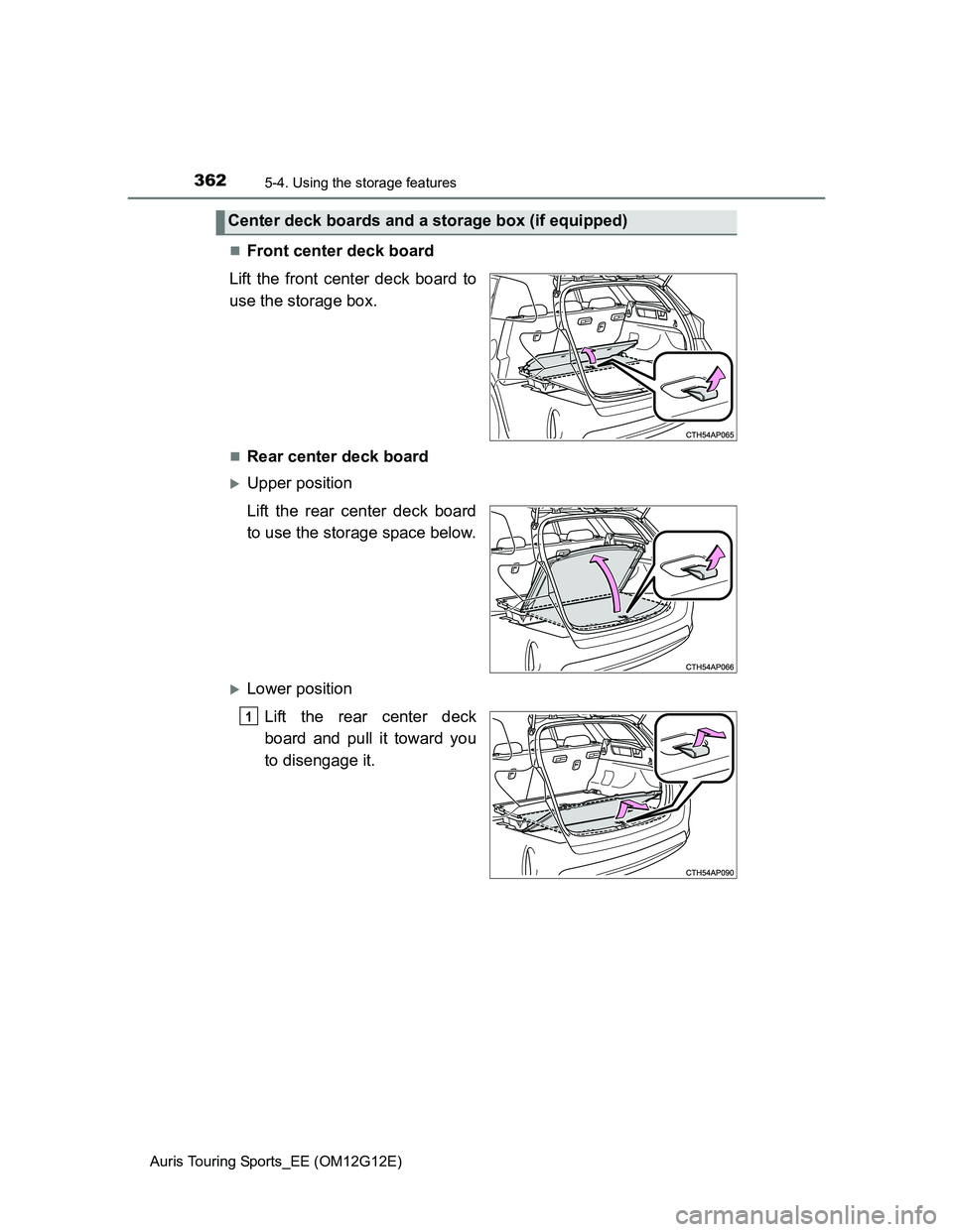 TOYOTA AURIS TOURING SPORTS 2013  Owners Manual 3625-4. Using the storage features
Auris Touring Sports_EE (OM12G12E)
Front center deck board
Lift the front center deck board to
use the storage box.
Rear center deck board
Upper position
Li