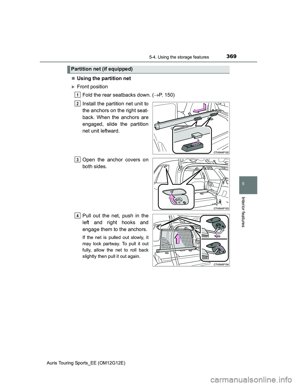 TOYOTA AURIS TOURING SPORTS 2013  Owners Manual 3695-4. Using the storage features
Auris Touring Sports_EE (OM12G12E)
5
Interior features
Using the partition net
Front position
Fold the rear seatbacks down. (P. 150)
Install the partition n