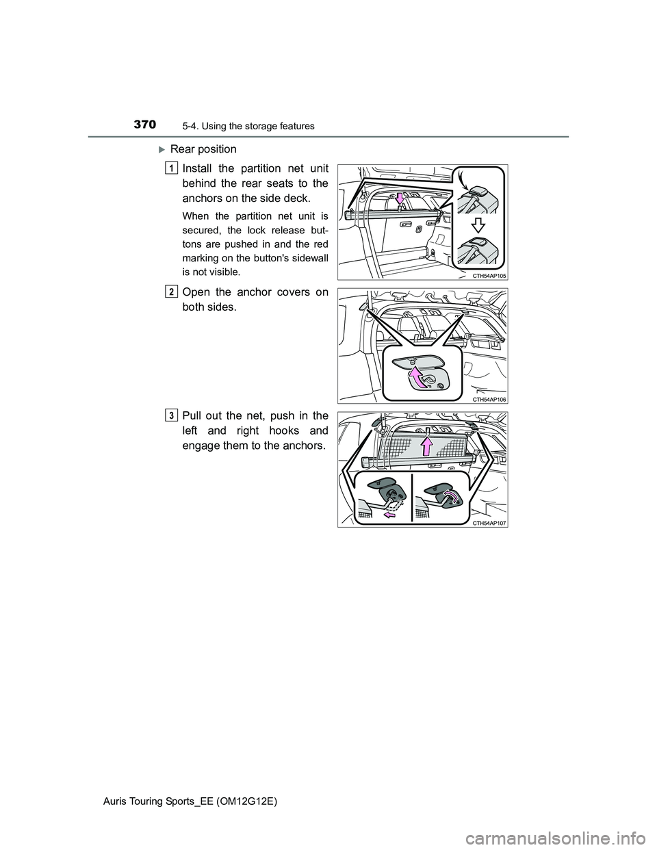 TOYOTA AURIS TOURING SPORTS 2013  Owners Manual 3705-4. Using the storage features
Auris Touring Sports_EE (OM12G12E)
Rear position
Install the partition net unit
behind the rear seats to the
anchors on the side deck.
When the partition net unit