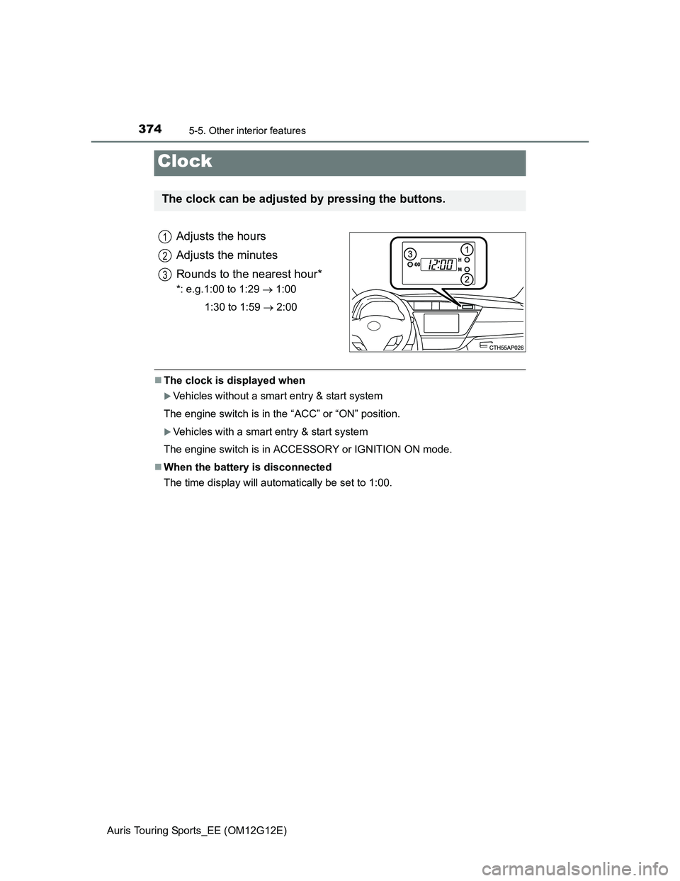 TOYOTA AURIS TOURING SPORTS 2013  Owners Manual 3745-5. Other interior features
Auris Touring Sports_EE (OM12G12E)
Adjusts the hours
Adjusts the minutes
Rounds to the nearest hour*
*: e.g.1:00 to 1:29  1:00
1:30 to 1:59  2:00
The clock is 