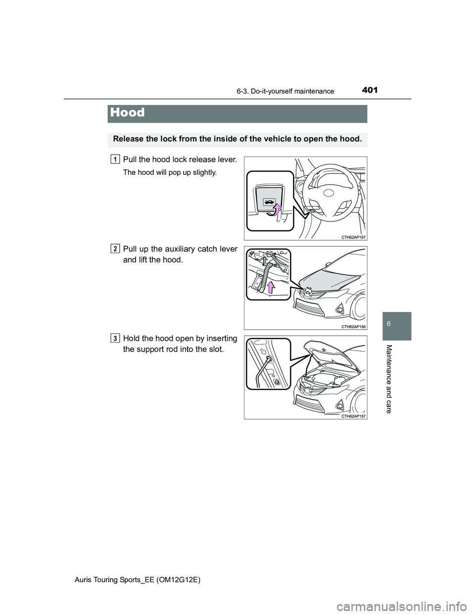 TOYOTA AURIS TOURING SPORTS 2013  Owners Manual 4016-3. Do-it-yourself maintenance
Auris Touring Sports_EE (OM12G12E)
6
Maintenance and care
Pull the hood lock release lever.
The hood will pop up slightly.
Pull up the auxiliary catch lever
and lift