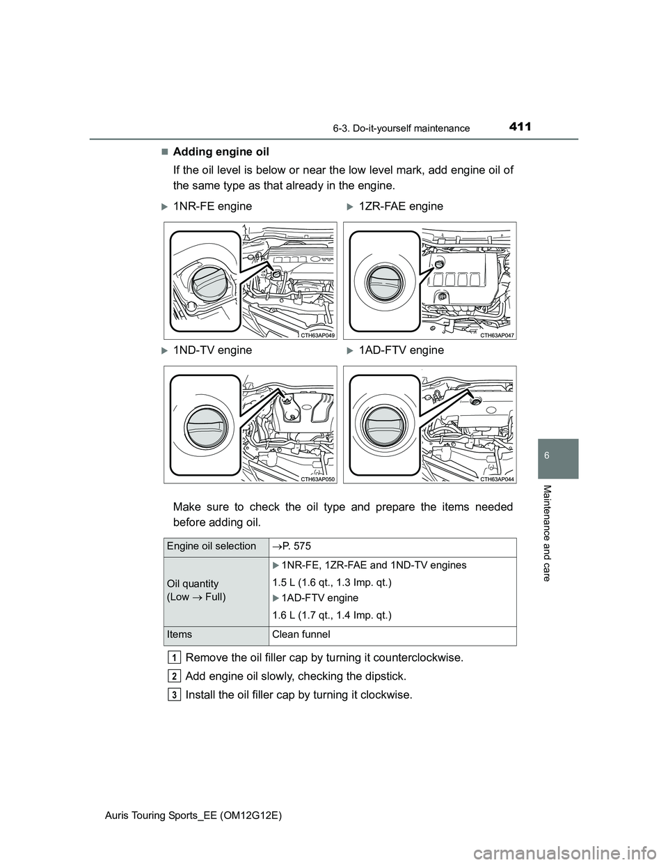 TOYOTA AURIS TOURING SPORTS 2013 Owners Manual 4116-3. Do-it-yourself maintenance
Auris Touring Sports_EE (OM12G12E)
6
Maintenance and care
Adding engine oil
If the oil level is below or near the low level mark, add engine oil of
the same type TOYOTA AURIS TOURING SPORTS 2013 Owners Manual 4116-3. Do-it-yourself maintenance
Auris Touring Sports_EE (OM12G12E)
6
Maintenance and care
Adding engine oil
If the oil level is below or near the low level mark, add engine oil of
the same type
