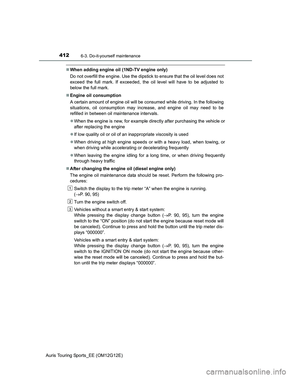TOYOTA AURIS TOURING SPORTS 2013 Owners Manual 4126-3. Do-it-yourself maintenance
Auris Touring Sports_EE (OM12G12E)
When adding engine oil (1ND-TV engine only)
Do not overfill the engine. Use the dipstick to ensure that the oil level does not
TOYOTA AURIS TOURING SPORTS 2013 Owners Manual 4126-3. Do-it-yourself maintenance
Auris Touring Sports_EE (OM12G12E)
When adding engine oil (1ND-TV engine only)
Do not overfill the engine. Use the dipstick to ensure that the oil level does not