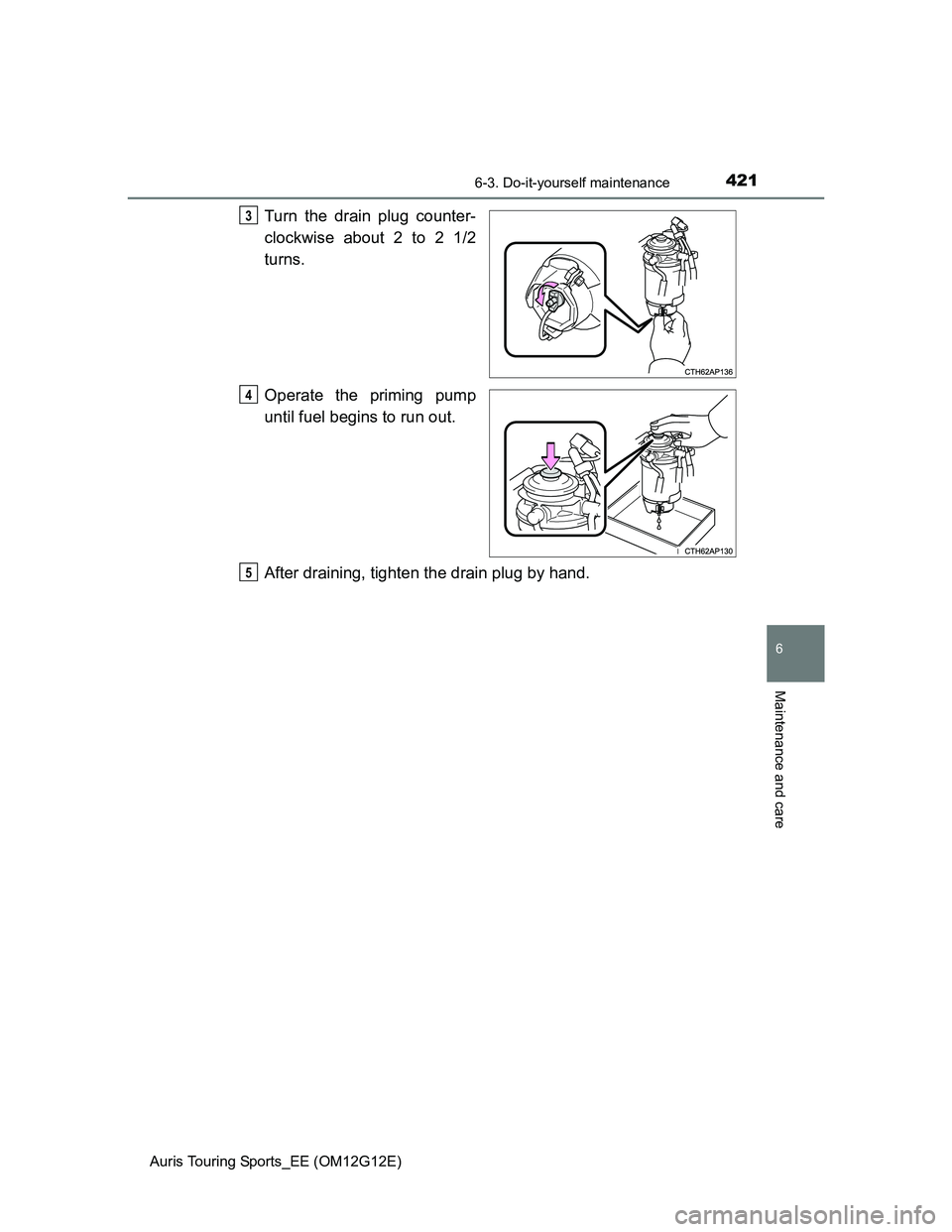 TOYOTA AURIS TOURING SPORTS 2013 Owners Manual 4216-3. Do-it-yourself maintenance
Auris Touring Sports_EE (OM12G12E)
6
Maintenance and care
Turn the drain plug counter-
clockwise about 2 to 2 1/2
turns.
Operate the priming pump
until fuel begins t TOYOTA AURIS TOURING SPORTS 2013 Owners Manual 4216-3. Do-it-yourself maintenance
Auris Touring Sports_EE (OM12G12E)
6
Maintenance and care
Turn the drain plug counter-
clockwise about 2 to 2 1/2
turns.
Operate the priming pump
until fuel begins t
