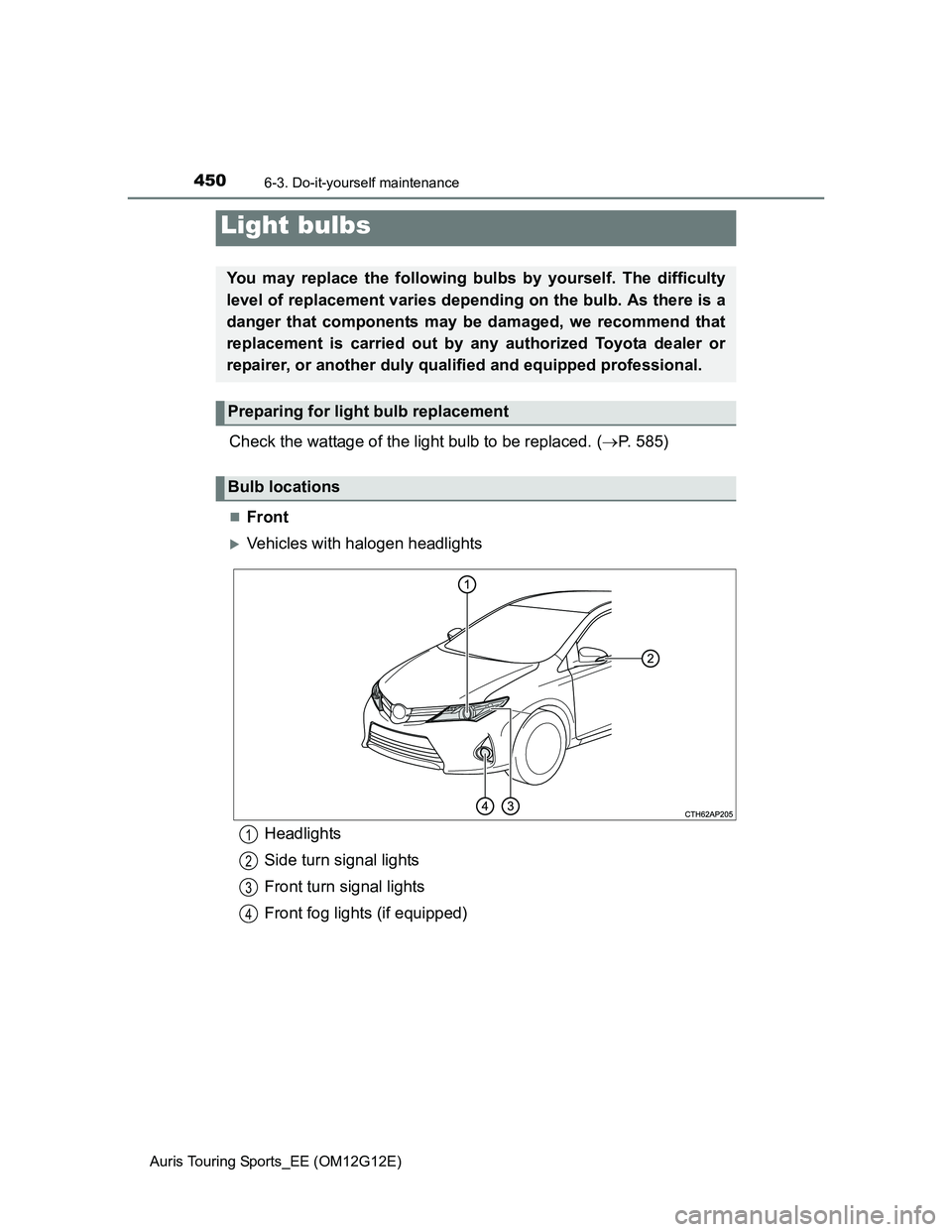 TOYOTA AURIS TOURING SPORTS 2013 Owners Manual 4506-3. Do-it-yourself maintenance
Auris Touring Sports_EE (OM12G12E)
Check the wattage of the light bulb to be replaced. (P. 585)
Front
Vehicles with halogen headlights
Light bulbs
You may r TOYOTA AURIS TOURING SPORTS 2013 Owners Manual 4506-3. Do-it-yourself maintenance
Auris Touring Sports_EE (OM12G12E)
Check the wattage of the light bulb to be replaced. (P. 585)
Front
Vehicles with halogen headlights
Light bulbs
You may r