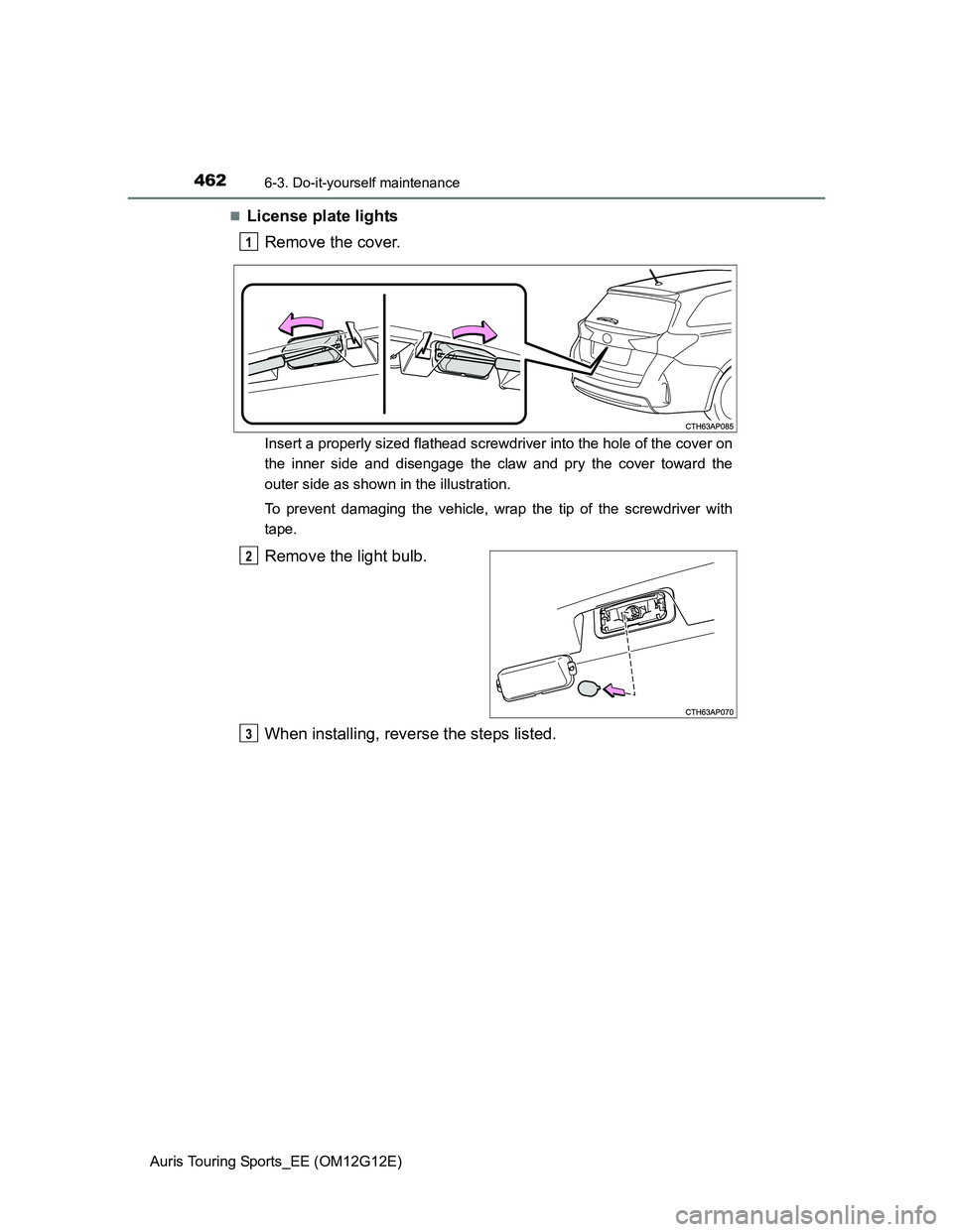 TOYOTA AURIS TOURING SPORTS 2013 Owners Manual 4626-3. Do-it-yourself maintenance
Auris Touring Sports_EE (OM12G12E)
License plate lights
Remove the cover.
Insert a properly sized flathead screwdriver into the hole of the cover on
the inner sid TOYOTA AURIS TOURING SPORTS 2013 Owners Manual 4626-3. Do-it-yourself maintenance
Auris Touring Sports_EE (OM12G12E)
License plate lights
Remove the cover.
Insert a properly sized flathead screwdriver into the hole of the cover on
the inner sid