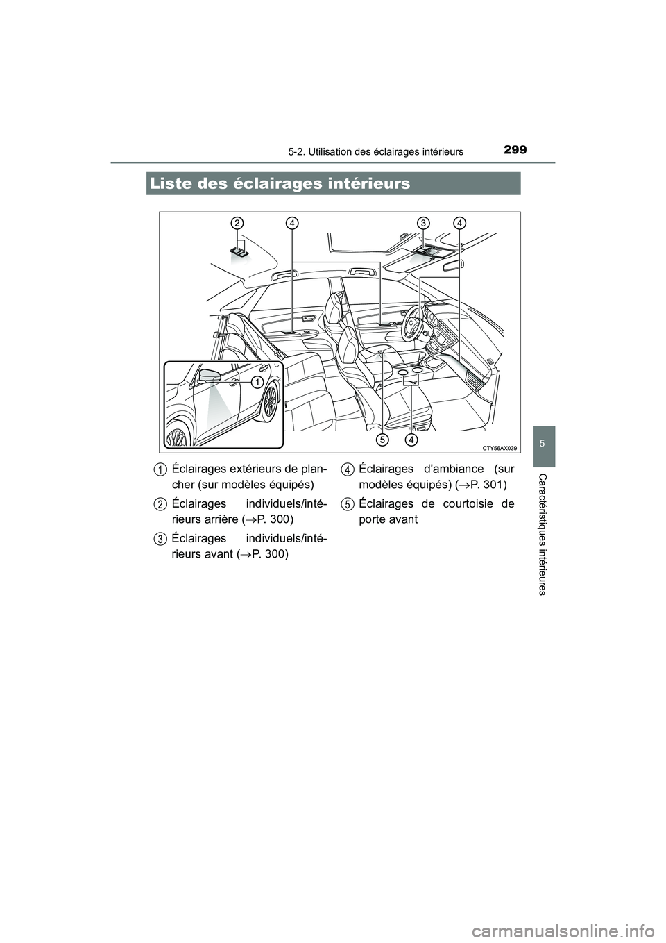 TOYOTA AVALON 2017 Manuel du propriétaire (in French) 299
5
Caractéristiques intérieures
AVALON (D)_(OM07007D)
5-2. Utilisation des éclairages intérieurs
Liste des éclairages intérieurs
Éclairages extérieurs de plan-
cher (sur modèles équipés TOYOTA AVALON 2017 Manuel du propriétaire (in French) 299
5
Caractéristiques intérieures
AVALON (D)_(OM07007D)
5-2. Utilisation des éclairages intérieurs
Liste des éclairages intérieurs
Éclairages extérieurs de plan-
cher (sur modèles équipés