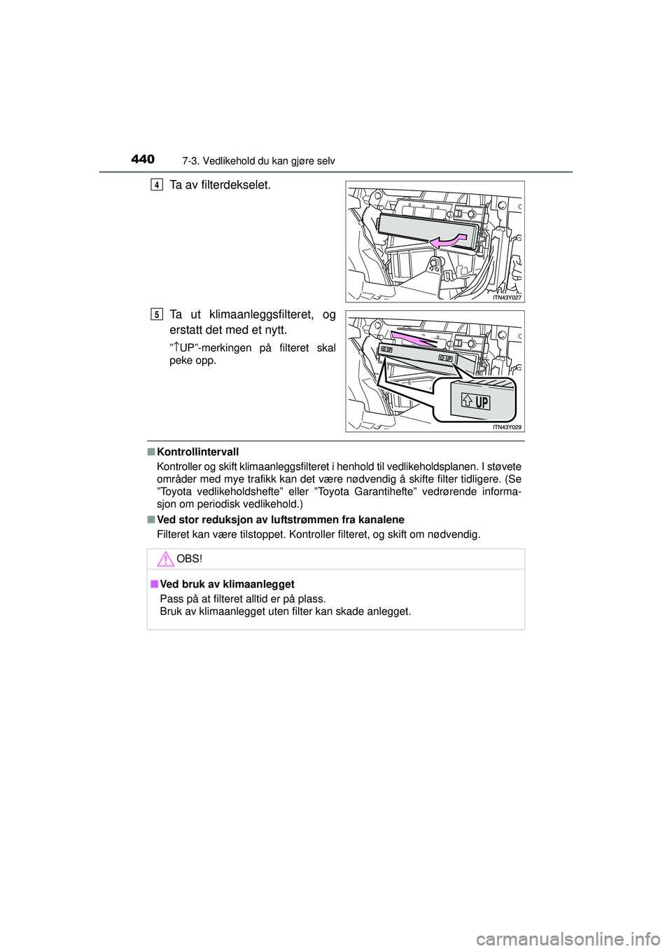 TOYOTA AVENSIS 2015  Instruksjoner for bruk (in Norwegian) 4407-3. Vedlikehold du kan gjøre selv
OM20C20NO
Ta av filterdekselet.
Ta ut klimaanleggsfilteret, og
erstatt det med et nytt.
”↑ UP”-merkingen på filteret skal
peke opp.
■ Kontrollintervall
