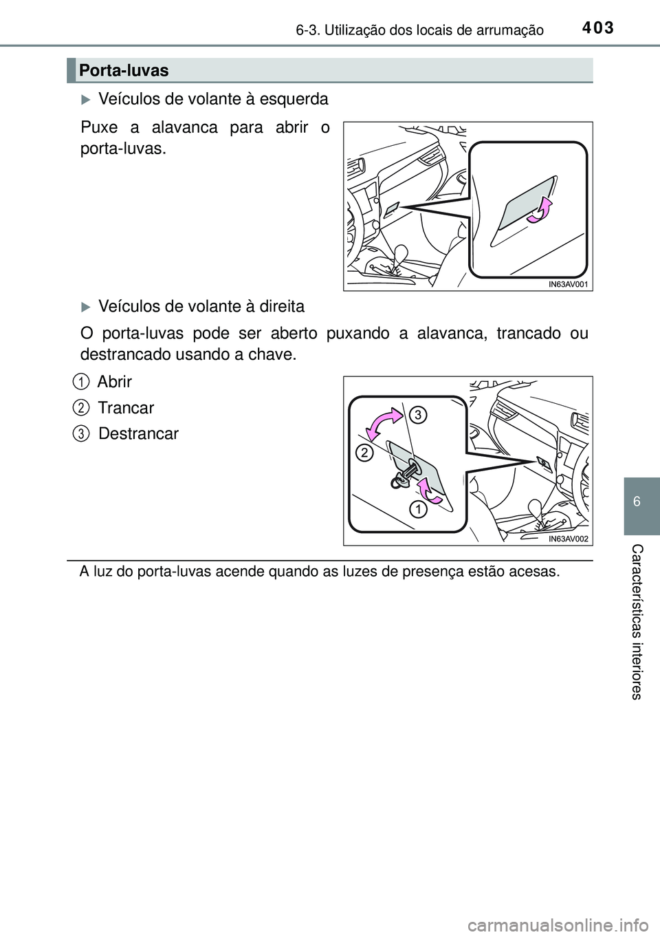 TOYOTA AVENSIS 2015  Manual de utilização (in Portuguese) 4036-3. Utilização dos locais de arrumação
6
Características interiores
Veículos de volante à esquerda
Puxe a alavanca para abrir o
porta-luvas.
Veículos de volante à direita
O porta-lu