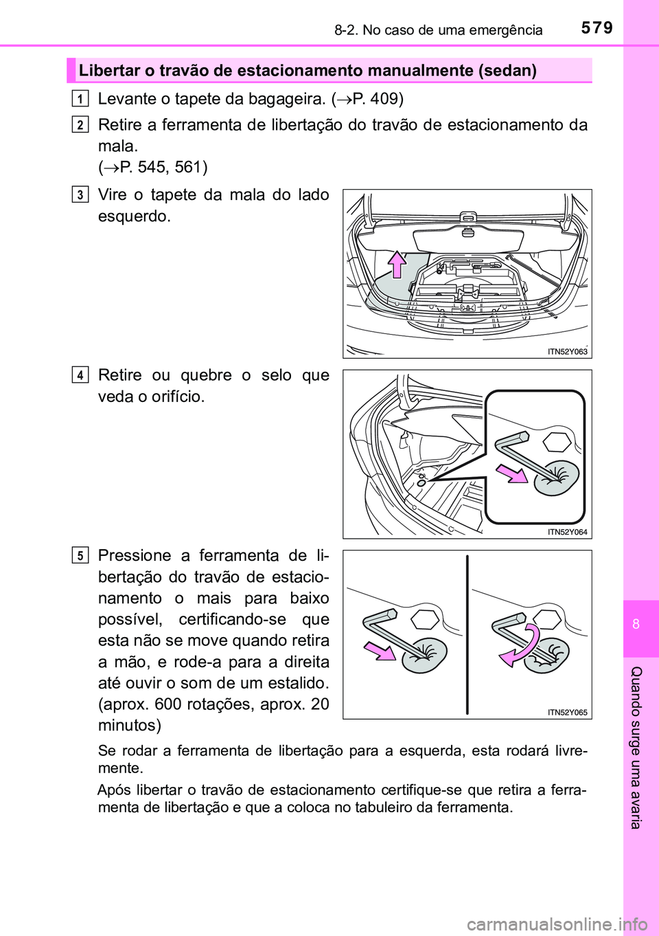 TOYOTA AVENSIS 2015  Manual de utilização (in Portuguese) 5798-2. No caso de uma emergência
8
Quando surge uma avaria
Levante o tapete da bagageira. (P. 409)
Retire a ferramenta de libertação do travão de estacionamento da
mala. 
(P. 545, 561)
Vire