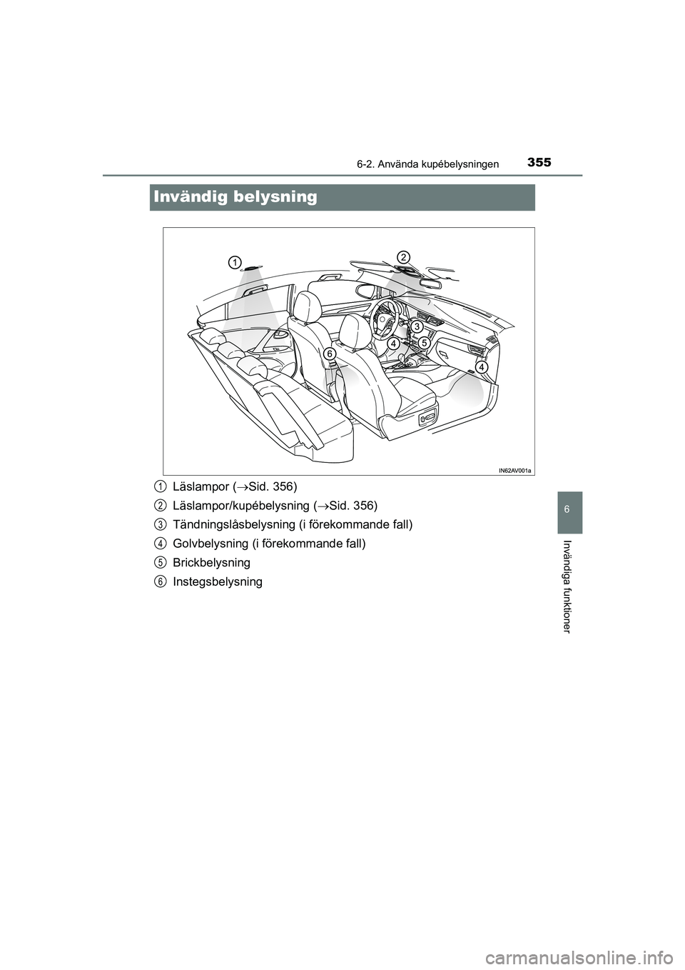 TOYOTA AVENSIS 2015 Bruksanvisningar (in Swedish) 3556-2. Använda kupébelysningen
OM20C20SE
6
Invändiga funktioner
Invändig belysning
Läslampor (Sid. 356)
Läslampor/kupébelysning ( Sid. 356)
Tändningslåsbelysning (i förekommande fall) TOYOTA AVENSIS 2015 Bruksanvisningar (in Swedish) 3556-2. Använda kupébelysningen
OM20C20SE
6
Invändiga funktioner
Invändig belysning
Läslampor (Sid. 356)
Läslampor/kupébelysning ( Sid. 356)
Tändningslåsbelysning (i förekommande fall)