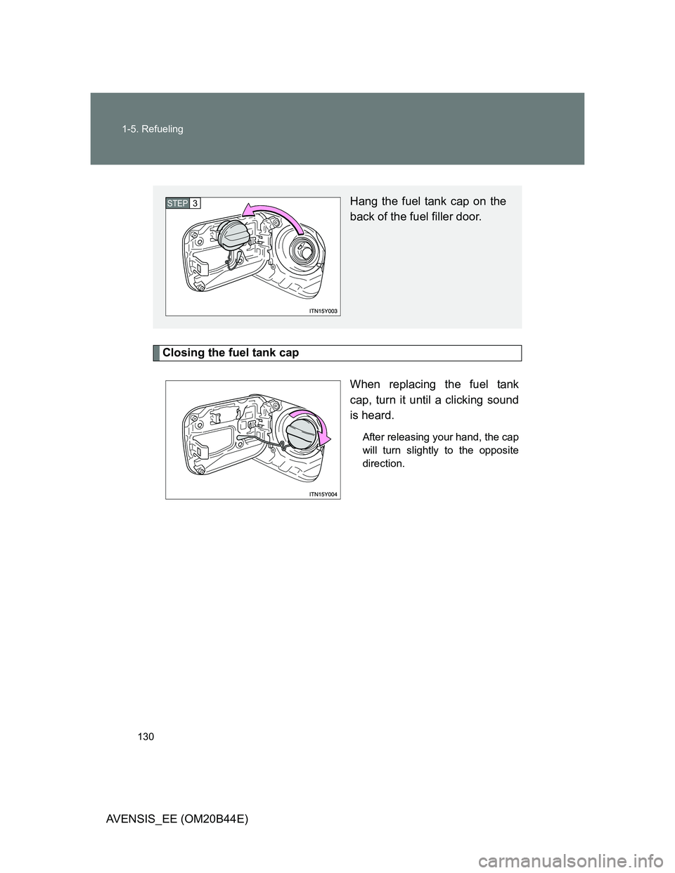 TOYOTA AVENSIS 2012 Owners Manual 130 1-5. Refueling
AVENSIS_EE (OM20B44E)
Closing the fuel tank cap
When replacing the fuel tank
cap, turn it until a clicking sound
is heard.
After releasing your hand, the cap
will turn slightly to t TOYOTA AVENSIS 2012 Owners Manual 130 1-5. Refueling
AVENSIS_EE (OM20B44E)
Closing the fuel tank cap
When replacing the fuel tank
cap, turn it until a clicking sound
is heard.
After releasing your hand, the cap
will turn slightly to t