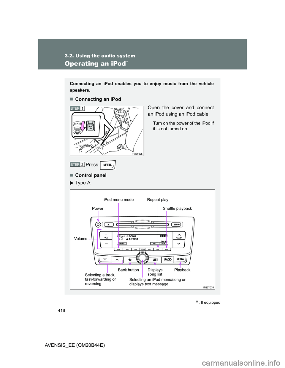 TOYOTA AVENSIS 2012 Owners Manual 416
3-2. Using the audio system
AVENSIS_EE (OM20B44E)
Operating an iPod
: If equipped
Connecting an iPod enables you to enjoy music from the vehicle
speakers.
Connecting an iPod
Open the cove TOYOTA AVENSIS 2012 Owners Manual 416
3-2. Using the audio system
AVENSIS_EE (OM20B44E)
Operating an iPod
: If equipped
Connecting an iPod enables you to enjoy music from the vehicle
speakers.
Connecting an iPod
Open the cove