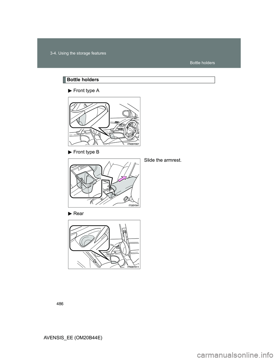 TOYOTA AVENSIS 2012  Owners Manual 486 3-4. Using the storage features
AVENSIS_EE (OM20B44E)
Bottle holders
Front type A
Front type B
Slide the armrest.
Rear
Bottle holders 