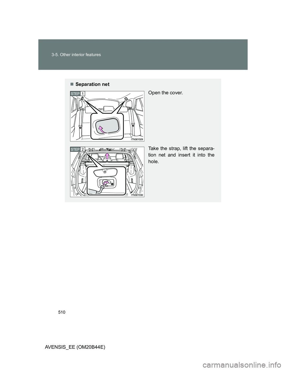 TOYOTA AVENSIS 2012  Owners Manual 510 3-5. Other interior features
AVENSIS_EE (OM20B44E)
Separation net
Open the cover.
Take the strap, lift the separa-
tion net and insert it into the
hole.
STEP1
STEP2 