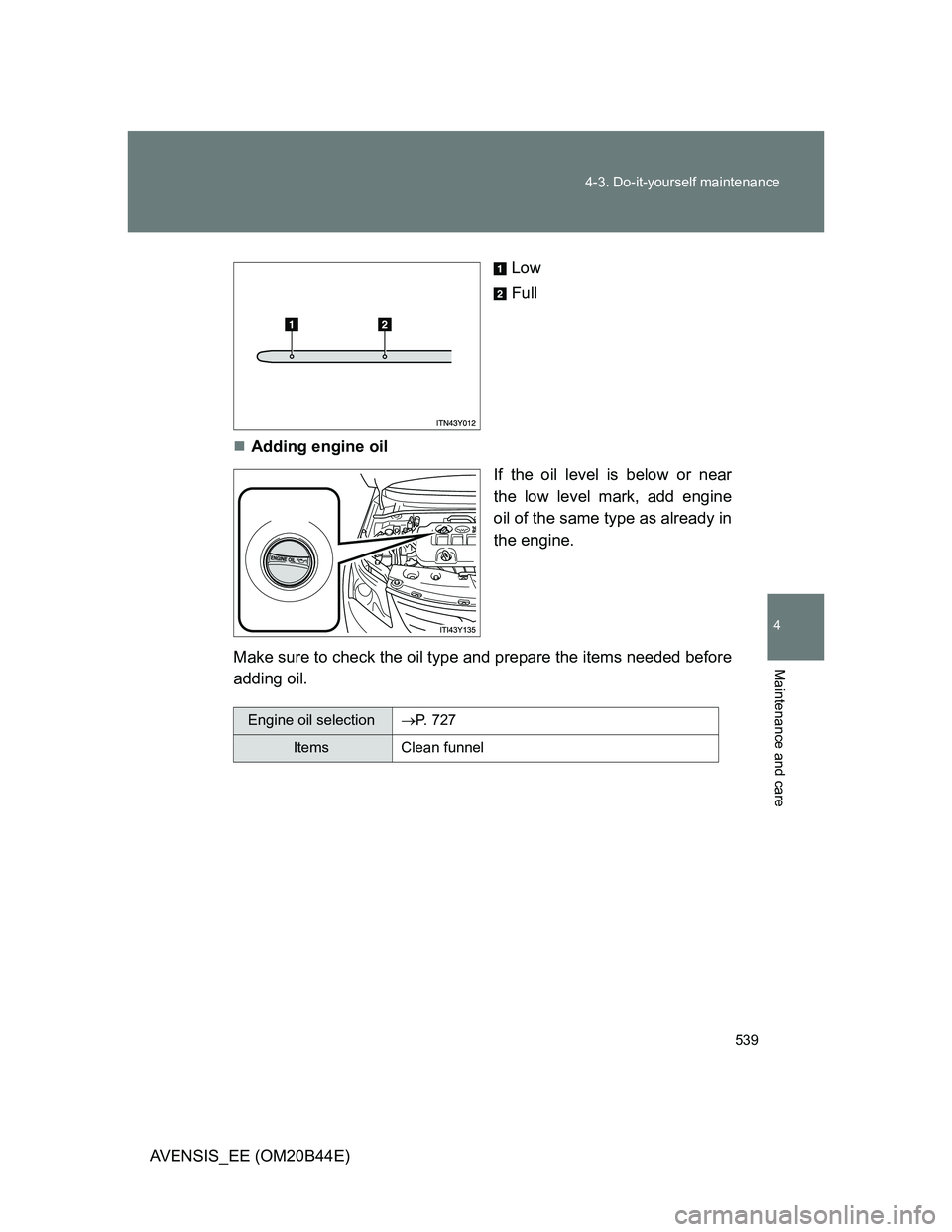 TOYOTA AVENSIS 2012  Owners Manual 539 4-3. Do-it-yourself maintenance
4
Maintenance and care
AVENSIS_EE (OM20B44E)Low
Full
Adding engine oil
If the oil level is below or near
the low level mark, add engine
oil of the same type as a