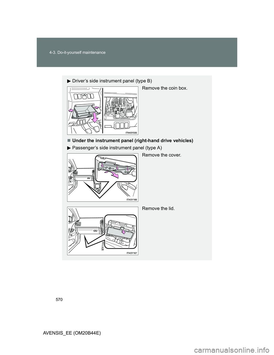 TOYOTA AVENSIS 2012  Owners Manual 570 4-3. Do-it-yourself maintenance
AVENSIS_EE (OM20B44E)
Driver’s side instrument panel (type B) Remove the coin box.
Under the instrument panel (right-hand drive vehicles)
Passenger’s side in