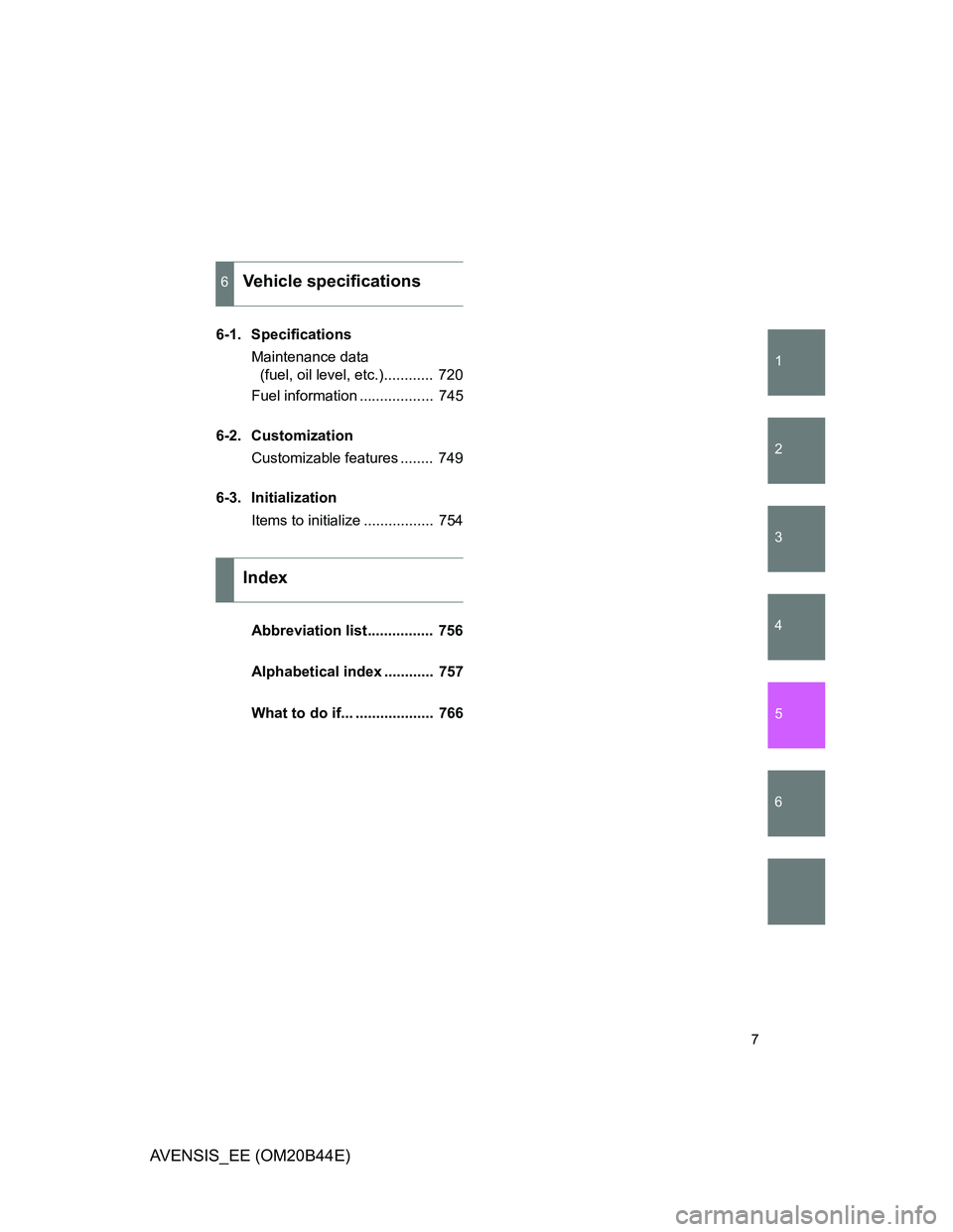 TOYOTA AVENSIS 2011  Owners Manual 1
2
3
4
5
6
7
AVENSIS_EE (OM20B44E)
6-1. Specifications
Maintenance data 
(fuel, oil level, etc.)............  720
Fuel information ..................  745
6-2. Customization
Customizable features ...