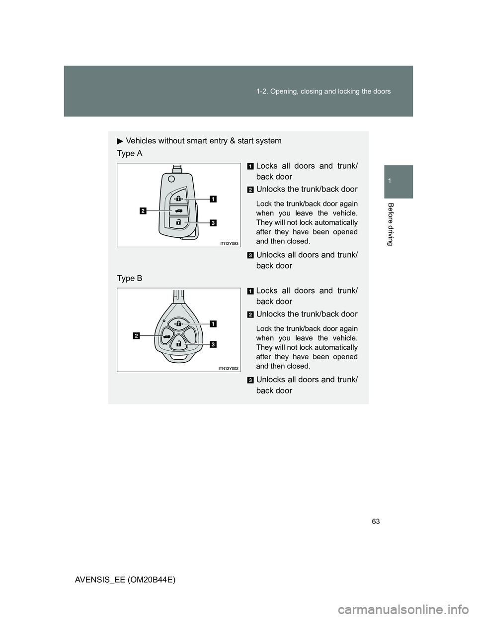 TOYOTA AVENSIS 2012 Repair Manual 63 1-2. Opening, closing and locking the doors
1
Before driving
AVENSIS_EE (OM20B44E)
Vehicles without smart entry & start system
Type A
Locks all doors and trunk/
back door
Unlocks the trunk/back doo