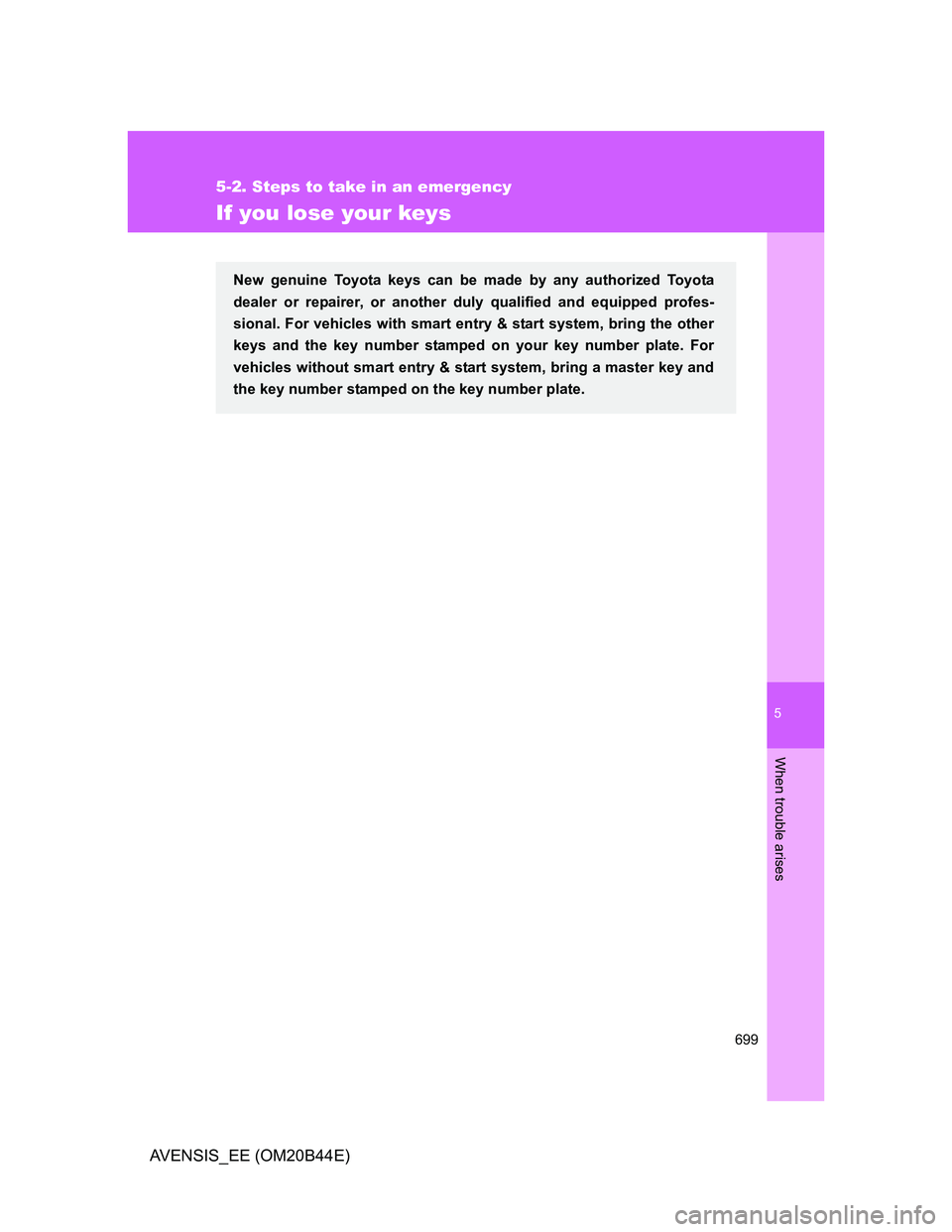 TOYOTA AVENSIS 2012 Owners Manual 5
699
5-2. Steps to take in an emergency
When trouble arises
AVENSIS_EE (OM20B44E)
If you lose your keys
New genuine Toyota keys can be made by any authorized Toyota
dealer or repairer, or another dul TOYOTA AVENSIS 2012 Owners Manual 5
699
5-2. Steps to take in an emergency
When trouble arises
AVENSIS_EE (OM20B44E)
If you lose your keys
New genuine Toyota keys can be made by any authorized Toyota
dealer or repairer, or another dul