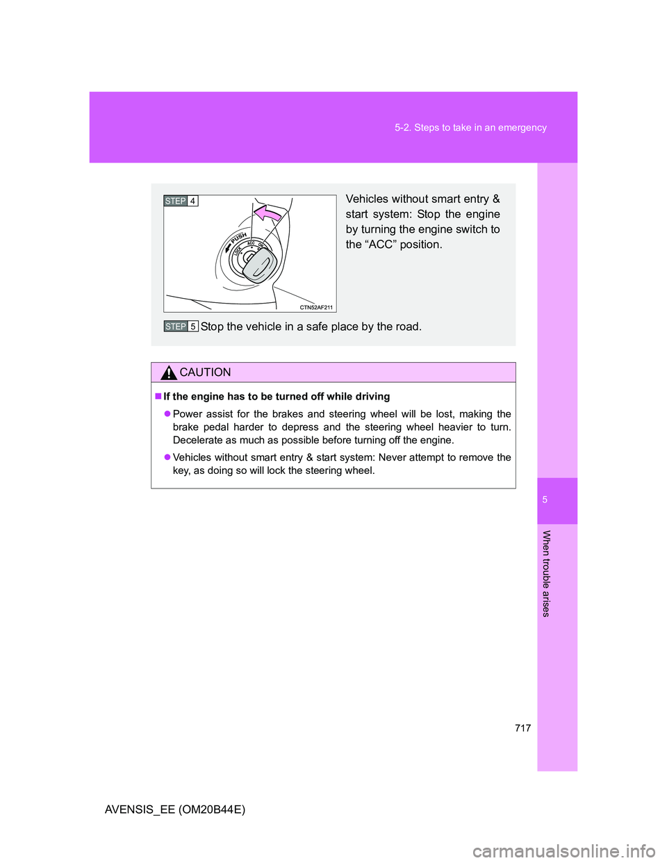 TOYOTA AVENSIS 2012  Owners Manual 5
717 5-2. Steps to take in an emergency
When trouble arises
AVENSIS_EE (OM20B44E)
CAUTION
If the engine has to be turned off while driving
Power assist for the brakes and steering wheel will be