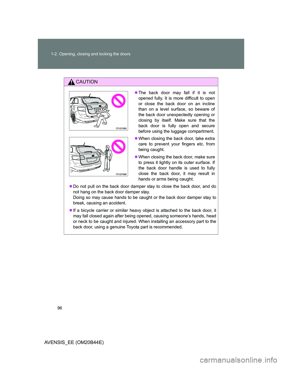 TOYOTA AVENSIS 2012  Owners Manual 96 1-2. Opening, closing and locking the doors
AVENSIS_EE (OM20B44E)
CAUTION
Do not pull on the back door damper stay to close the back door, and do
not hang on the back door damper stay.
Doing so 