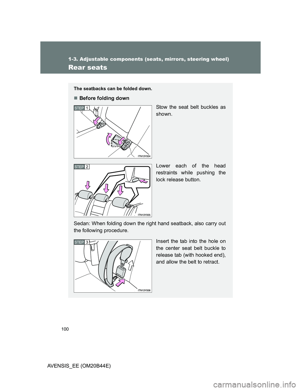 TOYOTA AVENSIS 2012  Owners Manual 100
1-3. Adjustable components (seats, mirrors, steering wheel)
AVENSIS_EE (OM20B44E)
Rear seats
The seatbacks can be folded down.
Before folding down
Stow the seat belt buckles as
shown.
Lower eac