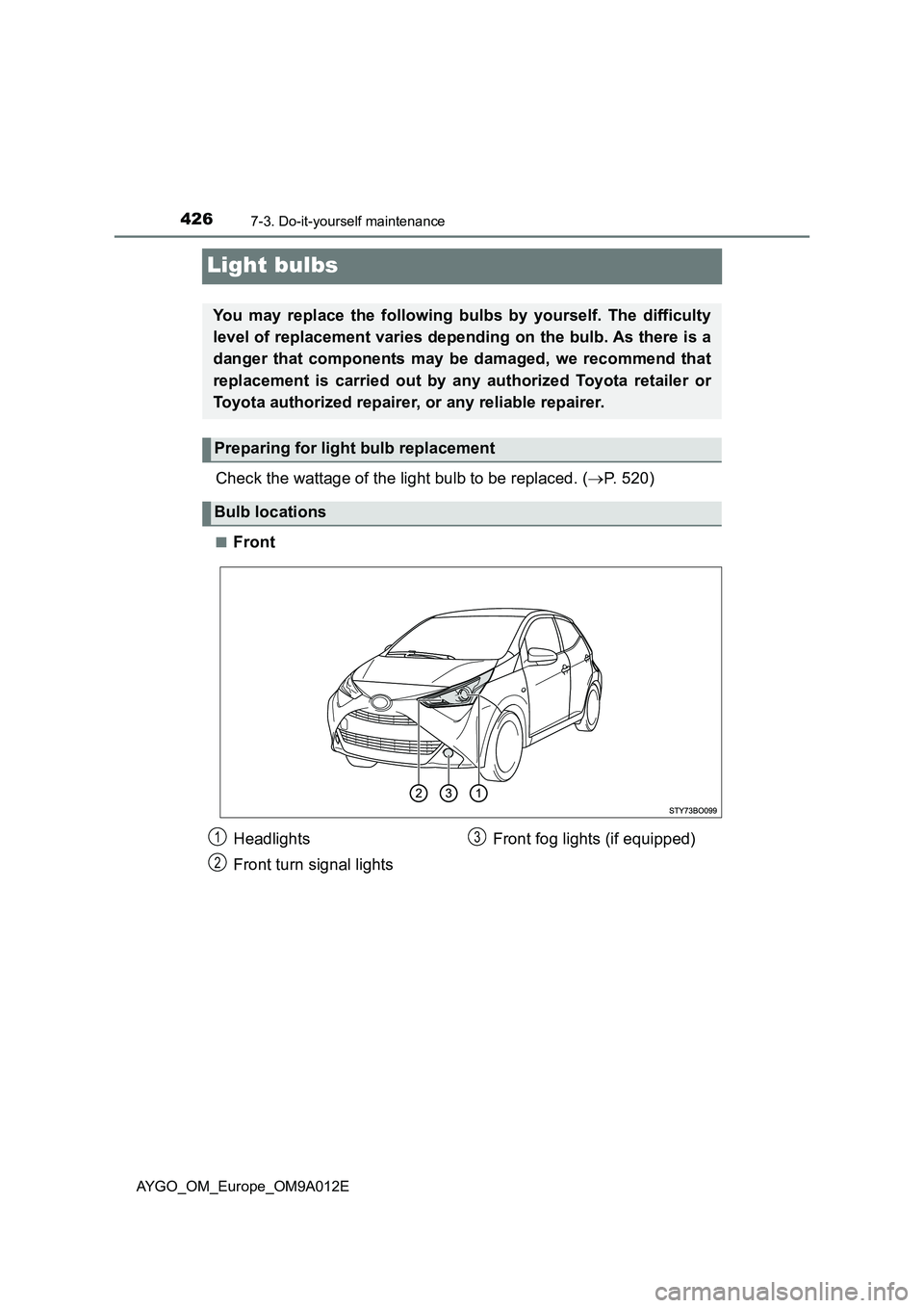TOYOTA AYGO 2021 Owners Manual 4267-3. Do-it-yourself maintenance
AYGO_OM_Europe_OM9A012E
Light bulbs
Check the wattage of the light bulb to be replaced. (P. 520)
■Front
You may replace the following bulbs by yourself. The dif TOYOTA AYGO 2021 Owners Manual 4267-3. Do-it-yourself maintenance
AYGO_OM_Europe_OM9A012E
Light bulbs
Check the wattage of the light bulb to be replaced. (P. 520)
■Front
You may replace the following bulbs by yourself. The dif