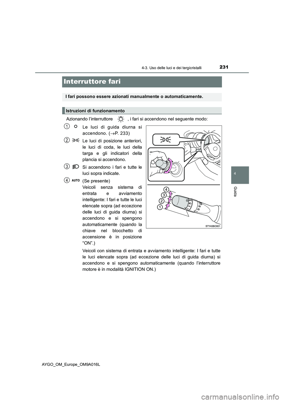 TOYOTA AYGO 2021 Manuale duso (in Italian) 231
4
4-3. Uso delle luci e dei tergicristalli
Guida
AYGO_OM_Europe_OM9A016L
Interruttore fari
Azionando l’interruttore , i fari si accendono nel seguente modo:
Le luci di guida diurna si
accendono TOYOTA AYGO 2021 Manuale duso (in Italian) 231
4
4-3. Uso delle luci e dei tergicristalli
Guida
AYGO_OM_Europe_OM9A016L
Interruttore fari
Azionando l’interruttore , i fari si accendono nel seguente modo:
Le luci di guida diurna si
accendono