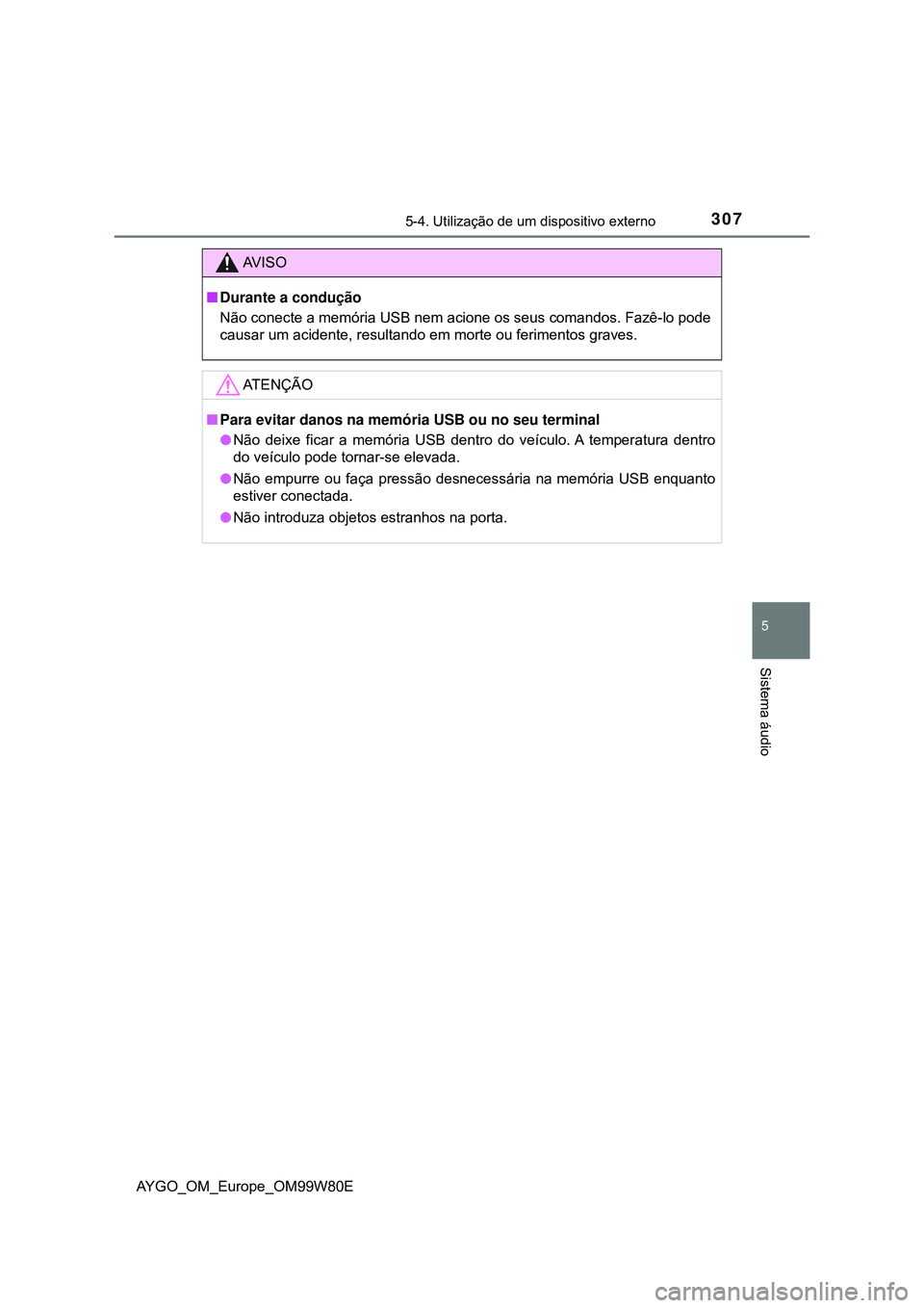 TOYOTA AYGO 2021 Manual de utilização (in Portuguese) 3075-4. Utilização de um dispositivo externo
5
Sistema áudio
AYGO_OM_Europe_OM99W80E
AV I S O
Durante a condução
Não conecte a memória USB nem acione os seus comandos. Fazê-lo pode
causar u TOYOTA AYGO 2021 Manual de utilização (in Portuguese) 3075-4. Utilização de um dispositivo externo
5
Sistema áudio
AYGO_OM_Europe_OM99W80E
AV I S O
Durante a condução
Não conecte a memória USB nem acione os seus comandos. Fazê-lo pode
causar u
