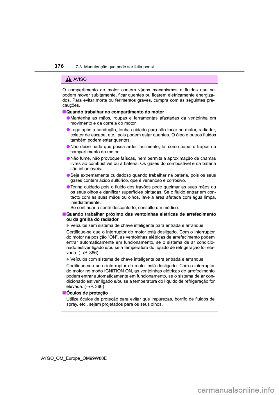 TOYOTA AYGO 2021 Manual de utilização (in Portuguese) 3767-3. Manutenção que pode ser feita por si
AYGO_OM_Europe_OM99W80E
AV I S O
O compartimento do motor contém vários mecanismos e fluidos que se
podem mover subitamente, ficar quentes ou ficarem e TOYOTA AYGO 2021 Manual de utilização (in Portuguese) 3767-3. Manutenção que pode ser feita por si
AYGO_OM_Europe_OM99W80E
AV I S O
O compartimento do motor contém vários mecanismos e fluidos que se
podem mover subitamente, ficar quentes ou ficarem e
